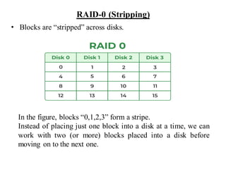 RAID-0 (Stripping)
• Blocks are “stripped” across disks.
In the figure, blocks “0,1,2,3” form a stripe.
Instead of placing just one block into a disk at a time, we can
work with two (or more) blocks placed into a disk before
moving on to the next one.
 