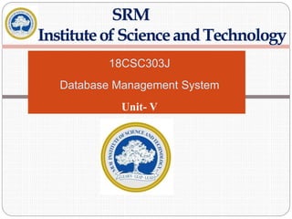 18CSC303J
Database Management System
Unit- V
SRM
InstituteofScienceandTechnology
 