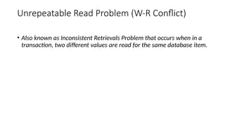 Unrepeatable Read Problem (W-R Conflict)
• Also known as Inconsistent Retrievals Problem that occurs when in a
transaction, two different values are read for the same database item.
 