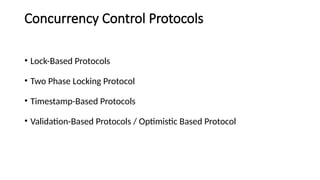 Concurrency Control Protocols
• Lock-Based Protocols
• Two Phase Locking Protocol
• Timestamp-Based Protocols
• Validation-Based Protocols / Optimistic Based Protocol
 