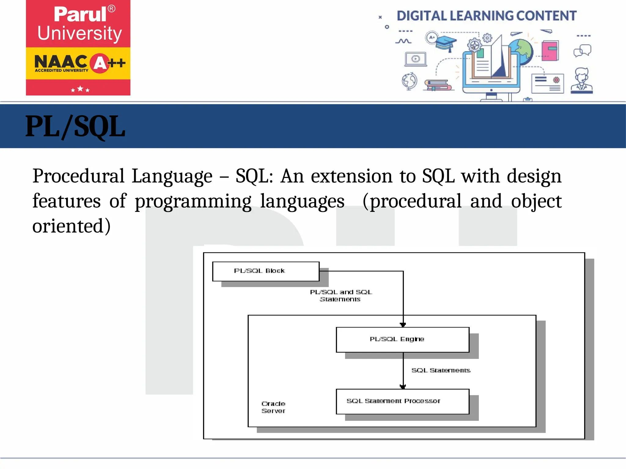 PL/SQL
Procedural Language – SQL: An extension to SQL with design
features of programming languages (procedural and object
oriented)
 