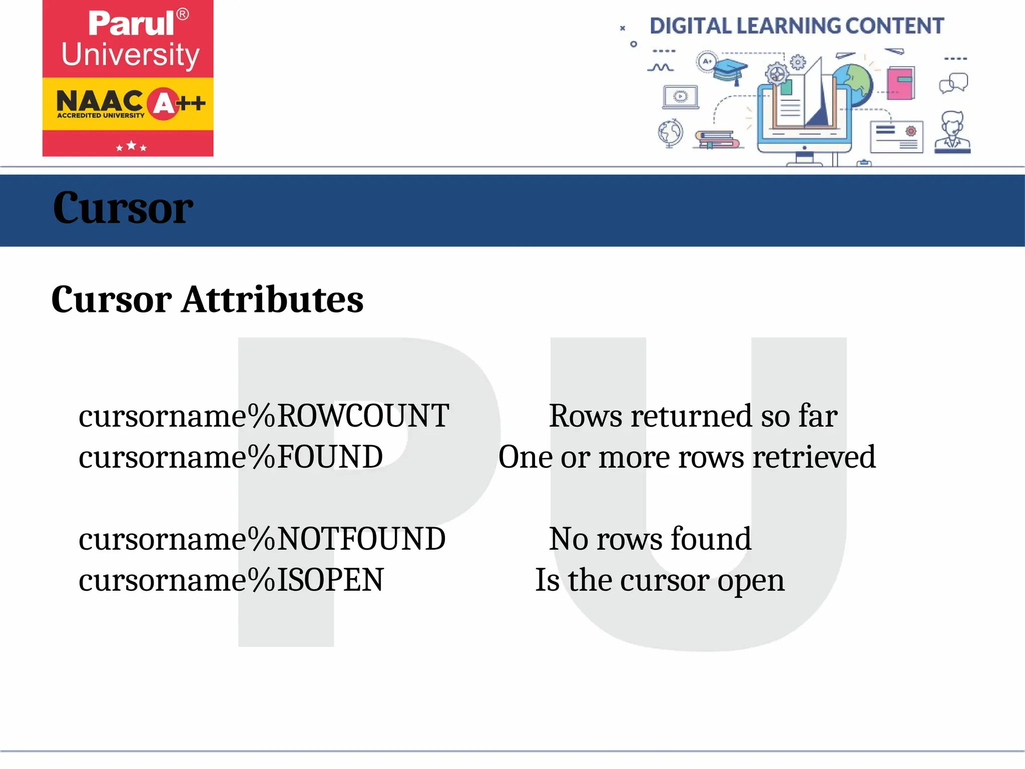 Cursor
Cursor Attributes
cursorname%ROWCOUNT Rows returned so far
cursorname%FOUND One or more rows retrieved
cursorname%NOTFOUND No rows found
cursorname%ISOPEN Is the cursor open
 