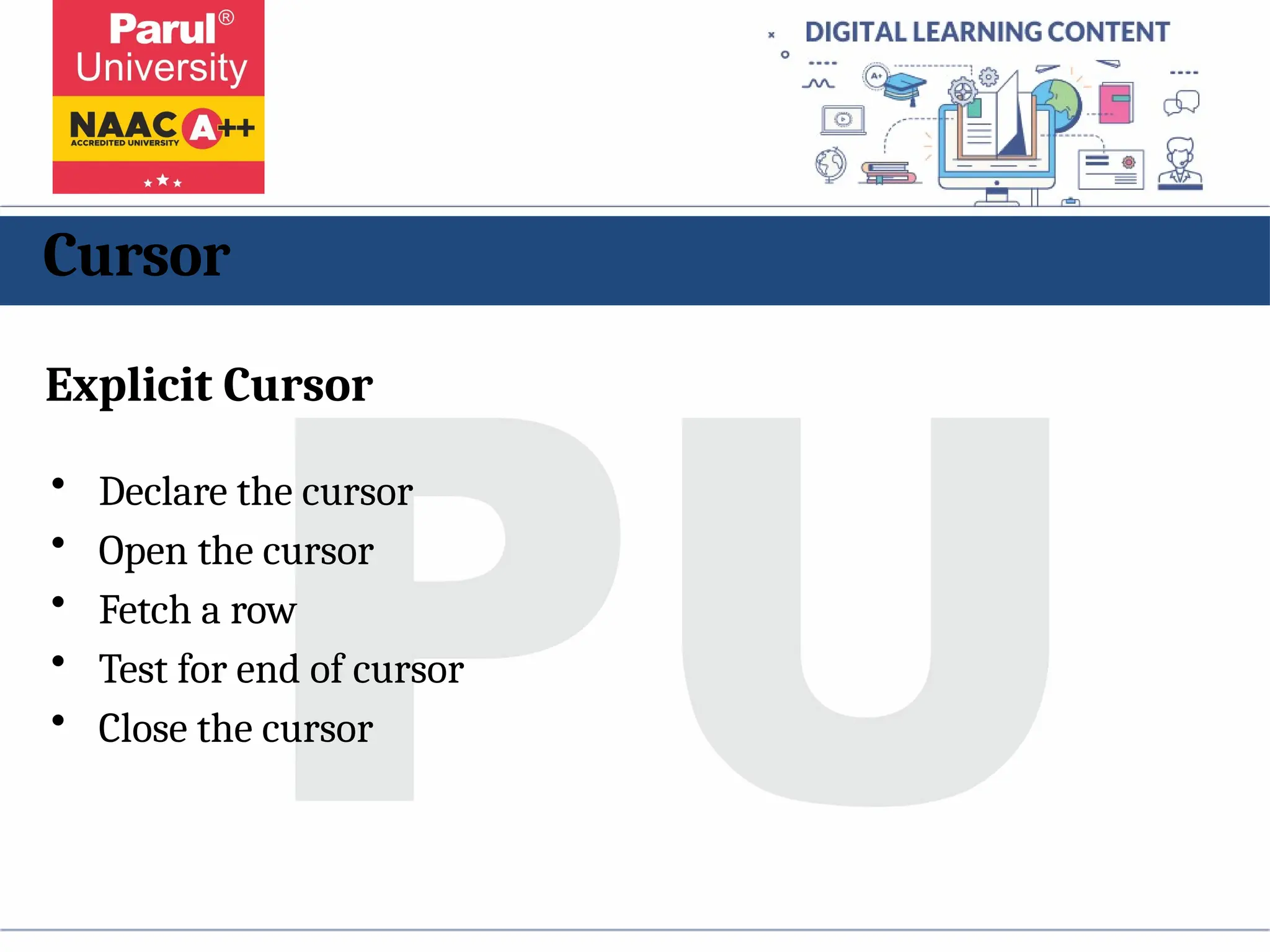 Cursor
Explicit Cursor
• Declare the cursor
• Open the cursor
• Fetch a row
• Test for end of cursor
• Close the cursor
 
