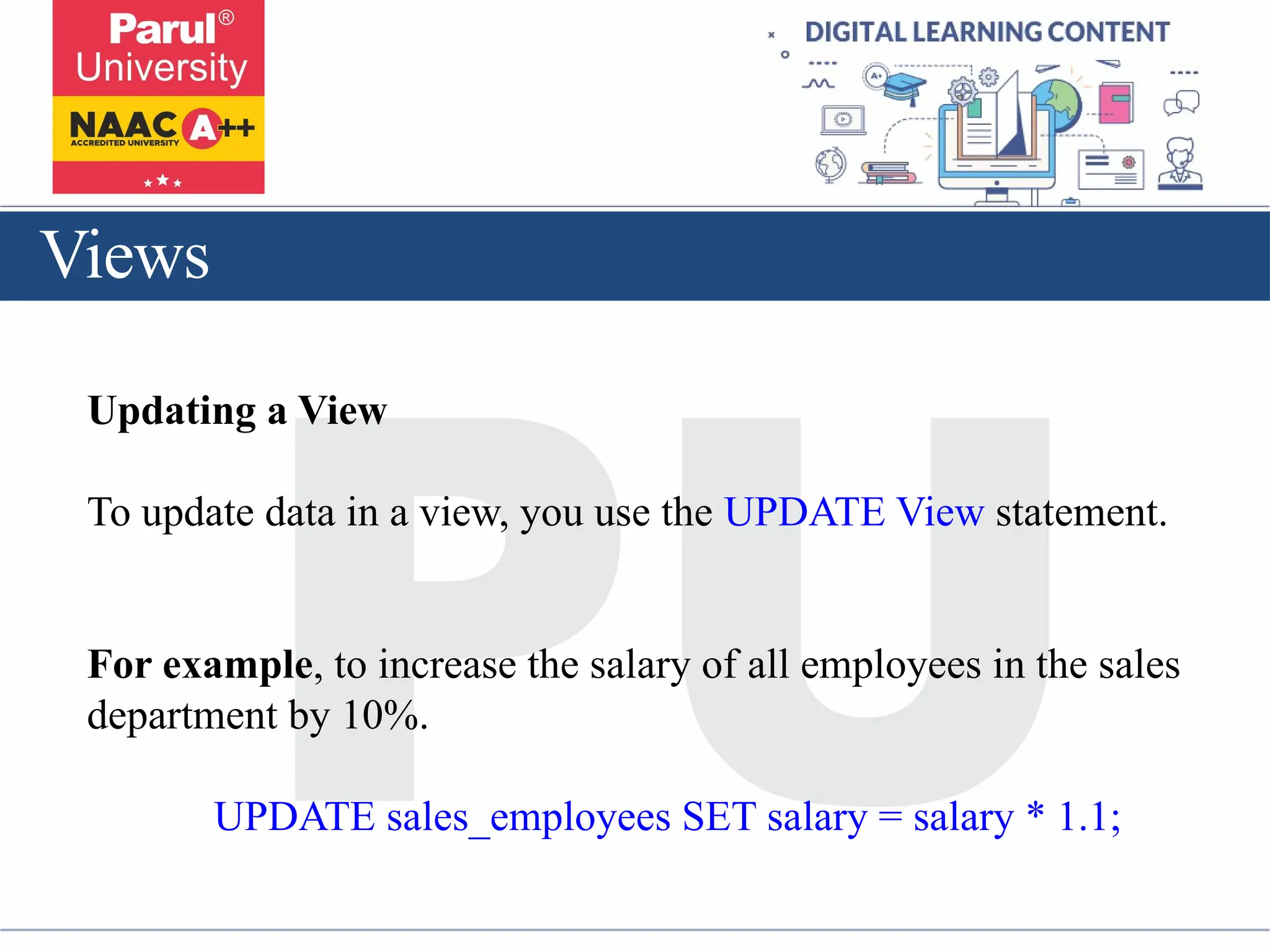 Views
Updating a View
To update data in a view, you use the UPDATE View statement.
For example, to increase the salary of all employees in the sales
department by 10%.
UPDATE sales_employees SET salary = salary * 1.1;
 
