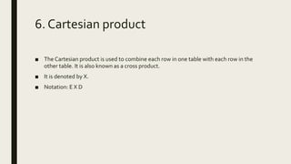 6. Cartesian product
■ The Cartesian product is used to combine each row in one table with each row in the
other table. It is also known as a cross product.
■ It is denoted by X.
■ Notation: E X D
 