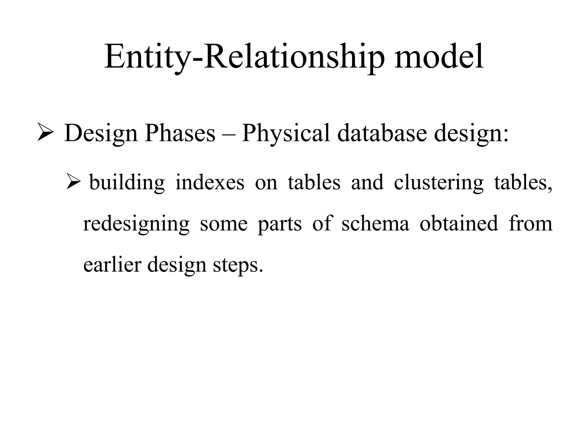 Entity-Relationship model
 Design Phases – Physical database design:
 building indexes on tables and clustering tables,
redesigning some parts of schema obtained from
earlier design steps.
 