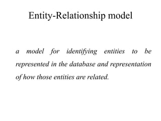 Entity-Relationship model
a model for identifying entities to be
represented in the database and representation
of how those entities are related.
 