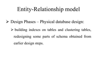 Entity-Relationship model
 Design Phases – Physical database design:
 building indexes on tables and clustering tables,
redesigning some parts of schema obtained from
earlier design steps.
 