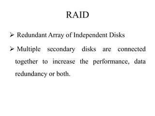 RAID
 Redundant Array of Independent Disks
 Multiple secondary disks are connected
together to increase the performance, data
redundancy or both.
 