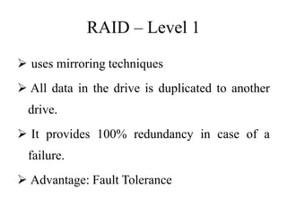 RAID – Level 1
 uses mirroring techniques
 All data in the drive is duplicated to another
drive.
 It provides 100% redundancy in case of a
failure.
 Advantage: Fault Tolerance
 