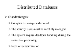 Distributed Databases
 Disadvantages:
 Complex to manage and control.
 The security issues must be carefully managed
 The system require deadlock handling during the
transaction processing
 Need of standardization.
 