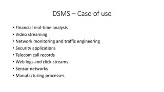 DSMS – Case of use
• Financial real-time analysis
• Video streaming
• Network monitoring and traffic engineering
• Security applications
• Telecom call records
• Web logs and click-streams
• Sensor networks
• Manufacturing processes
 