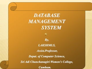 DATABASE
MANAGEMENT
SYSTEM
By,
LAKSHMI.S,
Assist.Professor,
Depat. of Computer Science,
Sri Adi Chunchanagiri Women’s College,
Cumbum.
 