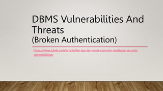 DBMS Vulnerabilities And
Threats
(Broken Authentication)
https://www.zdnet.com/article/the-top-ten-most-common-database-security-
vulnerabilities/
 