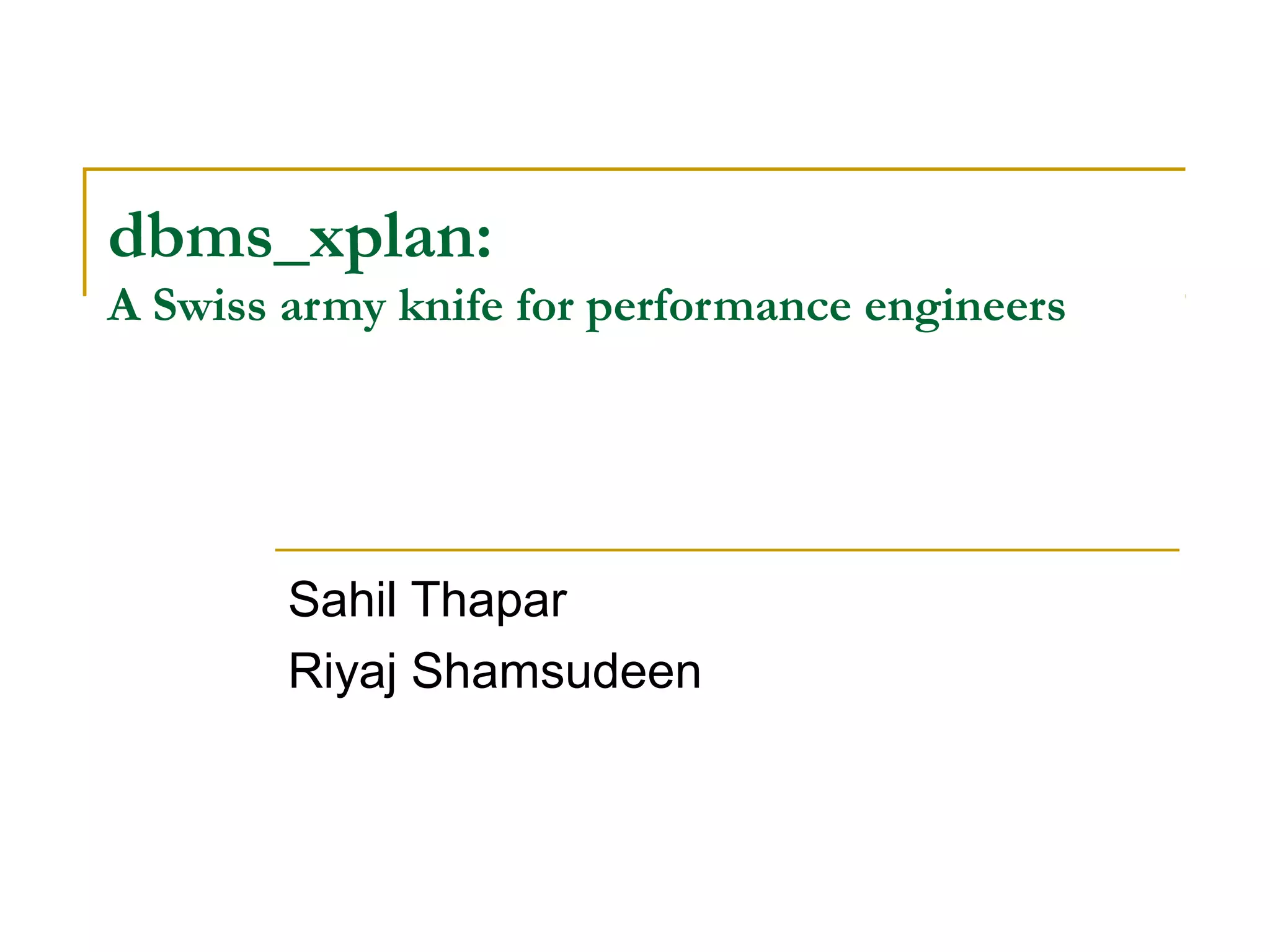 dbms_xplan: 
A Swiss army knife for performance engineers 
Sahil Thapar 
Riyaj Shamsudeen 
 