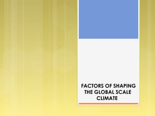 FACTORS OF SHAPING
THE GLOBAL SCALE
CLIMATE
 