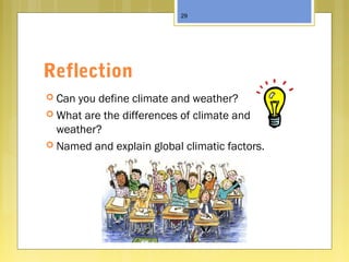 Reflection
 Can you define climate and weather?
 What are the differences of climate and
weather?
 Named and explain global climatic factors.
29
 