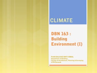 DBN 163 :
Building
Environment (I)
CLIMATE
PUAN BALKHIZ BINTI ISMAIL
Department of Building
Faculty of Architecture, Planning & Surveying
UiTM Sarawak
 
