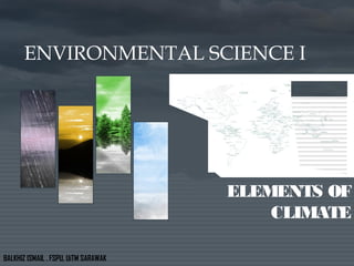 ENVIRONMENTAL SCIENCE I
ELEMENTS OF
CLIMATE
BALKHIZ ISMAIL . FSPU, UiTM SARAWAK
 