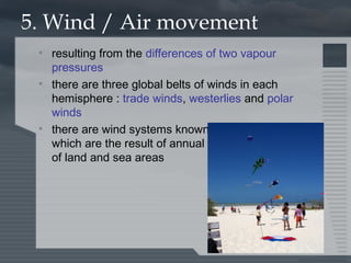 5. Wind / Air movement
• resulting from the differences of two vapour
pressures
• there are three global belts of winds in...