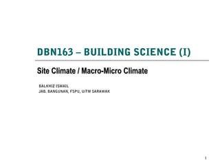 DBN163 – BUILDING SCIENCE (I)
Site Climate / Macro-Micro ClimateSite Climate / Macro-Micro Climate
1
BALKHIZ ISMAILBALKHIZ ISMAIL
JAB. BANGUNAN, FSPU, UiTM SARAWAKJAB. BANGUNAN, FSPU, UiTM SARAWAK
 
