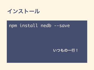 インストール
npm install nedb --save
いつもの一行！
 
