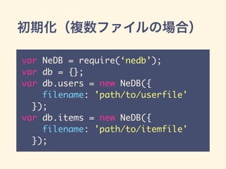 初期化（複数ファイルの場合）
var NeDB = require(‘nedb’);
var db = {};
var db.users = new NeDB({
filename: 'path/to/userfile'
});
var db.items = new NeDB({
filename: 'path/to/itemfile'
});
 