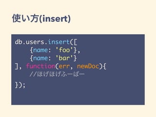 使い方(insert)
db.users.insert([
{name: 'foo'},
{name: 'bar'}
], function(err, newDoc){
//ほげほげふーばー
});
 