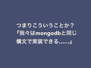 つまりこういうことか？
『我々はmongodbと同じ
構文で実装できる……』
 