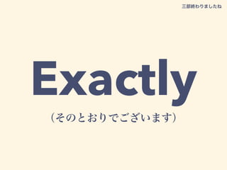 Exactly（そのとおりでございます）
三部終わりましたね
 