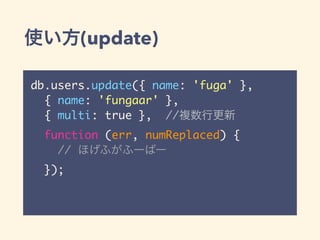 使い方(update)
db.users.update({ name: 'fuga' },
{ name: 'fungaar' },
{ multi: true }, //複数行更新
function (err, numReplaced) {
// ほげふがふーばー
});
 