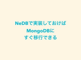 NeDBで実装しておけば
MongoDBに
すぐ移行できる
 