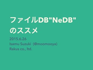 ファイルDB"NeDB"の
ススメ
2015.6.26
Isamu Suzuki (@moomooya)
Rakus co., ltd.
 