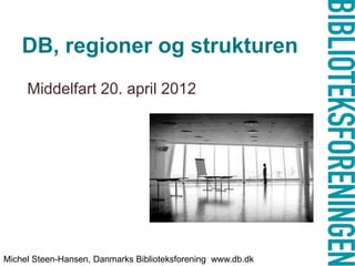 DB, regioner og strukturen
     Middelfart 20. april 2012




Michel Steen-Hansen, Danmarks Biblioteksforening www.db.dk
 
