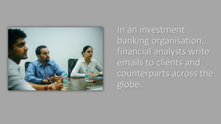 In an investment
banking organisation,
financial analysts write
emails to clients and
counterparts across the
globe.
 
