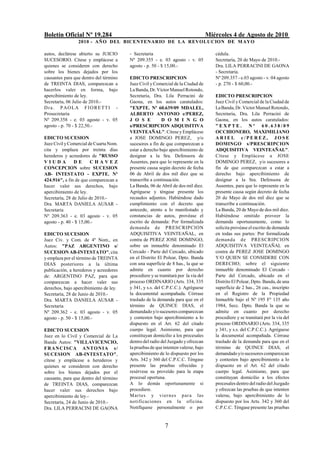 Boletín Oficial Nº 19.284                                                          Miércoles 4 de Agosto de 2010
                 2010 - AÑO DEL BICENTENARIO DE LA REVOLUCION DE M AYO

autos, declárese abierto su JUICIO      - Secretaria                                  cédula.
SUCESORIO. Cítese y emplácese a         Nº 209.355 - e. 03 agosto - v. 05             Secretaría, 20 de Mayo de 2010.-
quienes se consideren con derecho       agosto - p. 50 - $ 15,00.-                    Dra. LILA PERRACINI DE GAONA
sobre los bienes dejados por los                                                      - Secretaria.
causantes para que dentro del término   EDICTO PRESCRIPCION                           Nº 209.357 - e.03 agosto - v. 04 agosto
de TREINTA DIAS, comparezcan a          Juez Civil y Comercial de la Ciudad de        - p. 270 - $ 60,00.-
hacerlos valer en forma, bajo           La Banda, Dr. Víctor Manuel Rotondo,
apercibimiento de ley.                  Secretaria, Dra. Lila Perracini de            EDICTO PRESCRIPCION
Secretaría, 06 Julio de 2010.-          Gaona, en los autos caratulados:              Juez Civil y Comercial de la Ciudad de
Dra. PAOLA FIORETTI -                   "EXPTE. Nº 60.639/09 MDALEL,                  La Banda, Dr. Víctor Manuel Rotondo,
Prosecretaria                           ALBERTO ANTONIO c/PEREZ,                      Secretaria, Dra. Lila Perracini de
Nº 209.358 - e. 03 agosto - v. 05       J O S E           D O M I N G O               Gaona, en los autos caratulados:
agosto - p. 70 - $ 22,50.-              s/PRESCRIPCION ADQUISITIVA                    "EXPTE. Nº 60.638/09
                                        VEINTEAÑAL". Cítese y Emplácese               OCCHIONERO, MAXIMILIANO
EDICTO SUCESION                         a JOSE DOMINGO PEREZ, y/o                     ARIEL c/PEREZ, JOSE
Juez Civil y Comercial de Cuarta Nom.   sucesores a fin de que comparezcan a          DOMINGO s/PRESCRIPCION
cita y emplaza por treinta días         estar a derecho bajo apercibimiento de        ADQUISITIVA VEINTEAÑAL".
herederos y acreedores de "RUSSO        designar a la Sra. Defensora de               Cítese y Emplácese a JOSE
VIUDA           DE       CHAVEZ         Ausentes, para que lo represente en la        DOMINGO PEREZ, y/o sucesores a
CONCEPCION sobre SUCESION               presente causa según decreto de fecha         fin de que comparezcan a estar a
AB- INTESTATO - EXPTE. Nº               06 de Abril de dos mil diez que se            derecho bajo apercibimiento de
424.916", a fin de que comparezcan a    transcribe a continuación.                    designar a la Sra. Defensora de
hacer valer sus derechos, bajo          La Banda, 06 de Abril de dos mil diez.        Ausentes, para que lo represente en la
apercibimiento de ley.                  Agréguese y téngase presente los              presente causa según decreto de fecha
Secretaría, 28 de Julio de 2010.-       recaudos adjuntos. Habiéndose dado            20 de Mayo de dos mil diez que se
Dra. MARTA DANIELA AUSAR -              cumplimiento con el decreto que               transcribe a continuación.
Secretaria                              antecede, atento a lo manifestado y           La Banda, 20 de Mayo de dos mil diez.
Nº 209.363 - e. 03 agosto - v. 05       constancias de autos, provéase el             Habiéndose omitido proveer la
agosto - p. 40 - $ 15,00.-              escrito de demanda: Por formalizada           demanda oportunamente, como lo
                                        demanda de PRESCRIPCION                       solicita provéase el escrito de demanda
EDICTO SUCESION                         ADQUISITIVA VEINTEAÑAL, en                    en todas sus partes: Por formalizada
Juez Civ. y Com. de 4º Nom., en         contra de PEREZ JOSE DOMINGO,                 demanda de PRESCRIPCION
Autos: "PAZ ARGENTINO s/                sobre un inmueble denominado El               ADQUISITIVA VEINTEAÑAL en
SUCESION AB-INTESTATO", cita            Cercado - Parte del Cercado, ubicado          contra de PEREZ JOSE DOMINGO
y emplaza por el término de TREINTA     en el Distrito El Polear, Dpto. Banda         Y/O QUIEN SE CONSIDERE CON
DIAS posteriores a la última            con una superficie de 8 has., la que se       DERECHO; sobre el siguiente
publicación, a herederos y acreedores   admite en cuanto por derecho                  inmueble denominado El Cercado -
de: ARGENTINO PAZ, para que             procediere y se tramitará por la vía del      Parte del Cercado, ubicado en el
comparezcan a hacer valer sus           proceso ORDINARIO (Arts. 334, 335             Distrito El Polear, Dpto. Banda, de una
derechos, bajo apercibimiento de ley.   y 341, y s.s. del C.P.C.C.). Agréguese        superficie de 2 has., 26 cas., inscripto
Secretaría, 28 de Junio de 2010.-       la documental acompañada. Córrase             en el Registro de la Propiedad
Dra. MARTA DANIELA AUSAR -              traslado de la demanda para que en el         Inmueble bajo el Nº 195 Fº 135 año
Secretaria                              término de QUINCE DIAS, el                    1984, Secc. Dpto. Banda la que se
Nº 209.362 - e. 03 agosto - v. 05       demandado y/o sucesores comparezcan           admite en cuanto por derecho
agosto - p. 50 - $ 15,00.-              y contesten bajo apercibimiento a lo          procediere y se tramitará por la vía del
                                        dispuesto en el Art. 62 del citado            proceso ORDINARIO (Arts. 334, 335
EDICTO SUCESION                         cuerpo legal. Asimismo, para que              y 341, y s.s. del C.P.C.C.). Agréguese
Juez en lo Civil y Comercial de La      constituyan domicilio a los procesales        la documental acompañada. Córrase
Banda Autos: "VILLAVICENCIO,            dentro del radio del Juzgado y ofrezcan       traslado de la demanda para que en el
F R A N C I SCA ANTO N I A s /          la pruebas de que intenten valerse, bajo      término de QUINCE DIAS, el
SUCESION AB-INTESTATO",                 apercibimiento de lo dispuesto por los        demandado y/o sucesores comparezcan
cítese y emplácese a herederos y        Arts. 342 y 360 del C.P.C.C. Téngase          y contesten bajo apercibimiento a lo
quienes se consideren con derecho       presente las pruebas ofrecidas y              dispuesto en el Art. 62 del citado
sobre los bienes dejados por el         resérvese su proveído para la etapa           cuerpo legal. Asimismo, para que
causante, para que dentro del término   procesal oportuna.                            constituyan domicilio a los efectos
de TREINTA DIAS, comparezcan            A lo demás oportunamente si                   procesales dentro del radio del Juzgado
hacer valer sus derechos bajo           procediere.                                   y ofrezcan las pruebas de que intenten
apercibimiento de ley.-                 Mar tes y vier nes par a las                  valerse, bajo apercibimiento de lo
Secretaría, 24 de Junio de 2010.-       notificaciones en la oficina.                 dispuesto por los Arts. 342 y 360 del
Dra. LILA PERRACINI DE GAONA            Notifíquese personalmente o por               C.P.C.C. Téngase presente las pruebas


                                                           7
 