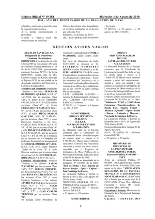 Boletín Oficial Nº 19.284                                                            Miércoles 4 de Agosto de 2010
                  2010 - AÑO DEL BICENTENARIO DE LA REVOLUCION DE M AYO

ofrecidas y resérvese su proveído para    Cítese a los efectos a los demandados         - Secretaria.
la etapa procesal oportuna.               en la forma establecida en el decreto         Nº 209.356 - e. 03 agosto - v. 04
A lo demás oportunamente si               que antecede. Not.                            agosto - p. 280 - $ 60,00.-
procediere.                               Secretaría, 10 de Junio de 2010.-
Martes y viernes para las                 Dra. LILA PERRACINI DE GAONA
notificaciones en la oficina.

                                  SECCION AVISOS VARIOS
    AGUAS DE SANTIAGO S.A.                Comisión Fiscalizadora al Sr. PABLO                         OBRAS Y
     Designación de Directorio y          WAISBERG, quien acepta dicho                        SERVICIOS PUBLICOS
        Comisión Fiscalizadora            cargo.                                                      D.E.P.S.E.
DOMICILIO: Con domicilio en calle         Por Acta de Directorio de fecha                   SANTIAGO DEL ESTERO
Libertad 688 de esta ciudad.- Por acta    04/05/2010 se designa al Sr.                             ACLARACION
de Asamblea General Ordinaria Nº 19       FEDERICO HUMBERTO                             La Dirección General de la Energía
de fecha 03/05/2010, protocolizada        QUERIO como Presidente y al Sr.               comunica que el Certificado de
mediante Escritura Nº 231 , de fecha      LUIS ALBERTO FALLO como                       Contratación Anual Libre debe ser por
08/06/2010, pasada ante la Dra.           Vicepresidente; aceptando los mismos          un monto igual o mayor a $
Carmen Venegas de Karam, adscripta        las designaciones efectuadas.- Todos          11.068.477,73 (Pesos once millones
al Registro Nº 11 de esta ciudad, se ha   los miembros del Directorio y de la           sesenta y ocho mil cuatrocientos
designado miembros del Directorio y       Comisión Fiscalizadora fijan domicilio        setenta y siete con setenta y tres
Comisión Fiscalizadora:                   especial a los efectos de lo establecido      centavos), expedido por el Registro de
Miembros del Directorio: Directores       por la Ley 19.550 en calle Libertad           Licitaciones de Obras Públicas de la
Titulares a los Sres. FEDERICO            688 de esta ciudad.-                          Provincia de Santiago del Estero, hasta
HUMBERTO QUERIO, D.N.I. Nº                C.P.N. ALBERTO MAZZEO -                       el día 06 de Agosto del 2010.
4.257.604, por las acciones Clase         Gerente de Administración y Finanzas          El mismo deberá ser presentado en la
"A1"; al Señor LUIS ALBERTO               Dra. CARMEN VENEGAS de                        Licitación Nº 05/2010 de la Obra:
FALLO, D.N.I. Nº 13.935.020, por las      KARAM - Escribana                             "Salidas en 13,2 KV y 33 KV de las
acciones Clase"A2"; al Señor              Nº 209.351 - e. 2 Agosto - v. 6 Agosto        Estaciones Transformadoras de
FERNANDO TETAMANTI, D.N.I.                - p. 210 - $ 120.                             Banda Este, Suncho Corral -
Nº 13.213.178, por las acciones Clase                                                   Añatuya y Quimilí" - Dptos. Banda
"C1"; al señor HUGO NESTOR                          MINISTERIO DE                       - Ibarra - Taboada y Moreno -
GALLUZO, D.N.I. Nº 11.998.331,                   OBRAS Y SERVICIOS                      Provincia de Santiago del Estero.
por las acciones Clase "C2"; y como                    PUBLICOS                         La Licitación Pública y Escrita se
Directores Suplentes a los Sres.                        D.E.P.S.E.                      llevará la cabo el día 12 de Agosto del
CARLOS JOSE SOROS, D.N.I. Nº                   SANTIAGO DEL ESTERO                      2010 a horas 09,00.
10.113.541, por las acciones Clase "A"               ACLARACIÓN                         Dirección General de la Energía, 02 de
y al Sr. IGNACIO SANTIAGO PAZ,            La Dirección Gral. de la Energía              Agosto del 2010.-
D.N.I. Nº 12.695.751 por las acciones     comunica que el Certificado de                RAUL TRUNGELLITI - Director
Clase "C". Por el 10% de la tenencia      Contratación Anual Libre debe ser por         General DEPSE
de las acciones de la Compañía del        un monto igual o mayor a $                    e. 03 agosto - v. 05 agosto.
Gobierno Provincial fue designado el      9.726.354,12- (Pesos nueve millones
Sr. MARCELINO IBER ALVAREZ,               setecientos veintiséis mil trescientos                 MINISTERIO DE
D.N.I. 13.511.973, como Director          cincuenta y cuatro con doce ctvos.),                   EDUCACION DE
Titular de la Clase "B" y como            expedido por el Registro de                           LA PROVINCIA DE
Director suplente por la misma clase      Licitadores de Obras Públicas de la               SANTIAGO DEL ESTERO
de acciones al Sr. HECTOR RAUL            Provincia de Santiago del Estero hasta           Licitación Pública Nº 04/2009 -
ROMANO, D.N.I. Nº 13.511.325.-            el día 06 de Agosto de 2010.                                  INET
Comisión Fiscalizadora: Síndicos          El mismo deberá ser presentado en la          Aviso de Licitación Pública Nº
Titulares a los señores: PABLO            Licitación Nº 04/2010 de la Obra:             04/2009 - INET, aprobada por Decreto
WAISBERG por las acciones Clase           "Red de Media y Baja Tensión en               0.907 de fecha 15 de Junio 2010, cuyo
"A1"y "C1", SERGIO ORENCEL                Barrio Borges - Dpto. - Capital -             objeto es la obra: "AMPLIACION
por las acciones Clase "A2" y "C2" y al   Pcia. Santiago del Estero.                    REFACCION DE LA ESCUELA
señor RENE EMILIO AGÜERO por              La Licitación Pública y Escrita se            TECNICA Nº 6 COMANDANTE
las acciones Clase "B" y como             llevará a cabo el día 12 de Agosto del        MANUEL BESARES", de la Ciudad
Síndicos Suplentes a los señores          2010 a horas 11,00.-                          de La Banda, por un moto total de $
JAVIER TARTARA por las acciones           DIRECCION GENERAL DE LA                       2.055.142,08 (Pesos Dos Millones
Clase "A1" y "C1" , HUGO                  ENERGIA, 02 de Agosto del 2010.-              Cincuenta y Cinco Mil Ciento
PANIZZA por las acciones Clase            RAUL TRUNGELLITI - Director                   Cuarenta y Dos c/08/100).
"A2" y "C2" y JUAN CARLOS                 General D.E.P.S.E.                            Organismo Licitante: Ministerio de
TERZANO por las acciones Clase            e. 03 agosto - v. 05 agosto.-                 Educación de la Provincia de Santiago
"B".-                                                                                   del Estero.
Se designa como Presidente de                      MINISTERIO DE                        Objeto: "AMPLIACION


                                                             8
 