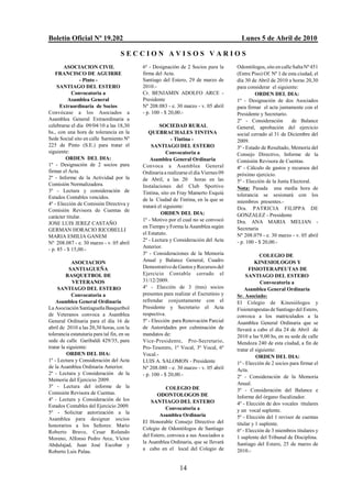 Boletín Oficial Nº 19.202                                                                 Lunes 5 de Abril de 2010

                                     SECCION AVISOS VARIOS
        ASOCIACION CIVIL                     6º - Designación de 2 Socios para la       Odontólogos, sito en calle Salta Nº 451
   FRANCISCO DE AGUIRRE                      firma del Acta.                            (Entre Piso) Of. Nº 1 de esta ciudad, el
                - Pinto -                    Santiago del Estero, 29 de marzo de        día 30 de Abril de 2010 a horas 20,30
     SANTIAGO DEL ESTERO                     2010.-                                     para considerar el siguiente:
            Convocatoria a                   Cr. BENJAMIN ADOLFO ARCE -                          ORDEN DEL DIA:
          Asamblea General                   Presidente                                 1º - Designación de dos Asociados
      Extraordinaria de Socios               Nº 208.083 - e. 30 marzo - v. 05 abril     para firmar el acta juntamente con el
Convócase a los Asociados a                  - p. 100 - $ 20,00.-                       Presidente y Secretario.
Asamblea General Extraordinaria a                                                       2º - Consideración         de Balance
celebrarse el día 09/04/10 a las 18,30                SOCIEDAD RURAL                    General, aprobación del ejercicio
hs., con una hora de tolerancia en la           QUEBRACHALES TINTINA                    social cerrado al 31 de Diciembre del
Sede Social sito en calle Sarmiento Nº                      - Tintina -                 2009.
225 de Pinto (S.E.) para tratar el                SANTIAGO DEL ESTERO                   3º - Estado de Resultado, Memoria del
siguiente:                                               Convocatoria a                 Consejo Directivo, Informe de la
         ORDEN DEL DIA:                          Asamblea General Ordinaria             Comisión Revisora de Cuentas.
1º - Designación de 2 socios para            Convoca a Asamblea General                 4º - Cálculo de gastos y recursos del
firmar el Acta.                              Ordinaria a realizarse el día Viernes 09   próximo ejercicio.
2º - Informe de la Actividad por la          de Abril, a las 20 horas en las            5º - Elección de la Junta Electoral.
Comisión Normalizadora.                      Instalaciones del Club Sportivo
3º - Lectura y consideración de                                                         Nota: Pasada una media hora de
                                             Tintina, sito en Fray Mamerto Esquiú       tolerancia se sesionará con los
Estados Contables vencidos.                  de la Ciudad de Tintina, en la que se
4º - Elección de Comisión Directiva y                                                   miembros presentes.-
                                             tratará el siguiente:                      Dra. PATRICIA FILIPPA DE
Comisión Revisora de Cuentas de
                                                      ORDEN DEL DIA:                    GONZALEZ - Presidente
carácter titular.
                                             1º - Motivo por el cual no se convocó      Dra. ANA MARIA MELIAN -
JOSE LUIS JEREZ CASTAÑO
                                             en Tiempo y Forma la Asamblea según        Secretaria
GERMAN HORACIO RICOBELLI
                                             el Estatuto.                               Nº 208.079 - e. 30 marzo - v. 05 abril
MARIA EMILIA GANEM
                                             2º - Lectura y Consideración del Acta      - p. 100 - $ 20,00.-
Nº 208.087 - e. 30 marzo - v. 05 abril
                                             Anterior.
- p. 85 - $ 15,00.-
                                             3º - Consideraciones de la Memoria                     COLEGIO DE
            ASOCIACION                       Anual y Balance General, Cuadro                      KINESIOLOGOS Y
           SANTIAGUEÑA                       Demostrativo de Gastos y Recursos del            FISIOTERAPEUTAS DE
         BASQUETBOL DE                       Ejercicio Contable cerrado el                   SANTIAGO DEL ESTERO
             VETERANOS                       31/12/2009.                                             Convocatoria a
     SANTIAGO DEL ESTERO                     4º - Elección de 3 (tres) socios               Asamblea General Ordinaria
            Convocatoria a                   presentes para realizar el Escrutinio y    Sr. Asociado:
    Asamblea General Ordinaria               refrendar conjuntamente con el             El Colegio de Kinesiólogos y
La Asociación Santiagueña Basquetbol         Presidente y Secretario el Acta            Fisioterapeutas de Santiago del Estero,
de Veteranos convoca a Asamblea              respectiva.                                convoca a los matriculados a la
General Ordinaria para el día 16 de          5º - Elección para Renovación Parcial      Asamblea General Ordinaria que se
abril de 2010 a las 20,30 horas, con la      de Autoridades por culminación de          llevará a cabo el día 24 de Abril de
tolerancia estatutaria para tal fin, en su   mandatos de:                               2010 a las 9,00 hs, en su sede de calle
sede de calle Garibaldi 429/35, para         Vice-Presidente, Pro-Secretario,           Mendoza 240 de esta ciudad, a fin de
tratar la siguiente:                         Pro-Tesorero, 1º Vocal, 3º Vocal, 6º       tratar el siguiente:
          ORDEN DEL DIA:                     Vocal.-                                              ORDEN DEL DIA:
1º - Lectura y Consideración del Acta        LUIS A. SALOMON - Presidente               1º - Elección de 2 socios para firmar el
de la Asamblea Ordinaria Anterior.           Nº 208.080 - e. 30 marzo - v. 05 abril     Acta.
2º - Lectura y Consideración de la           - p. 100 - $ 20,00.-                       2º - Consideración de la Memoria
Memoria del Ejercicio 2009.
                                                                                        Anual.
3º - Lectura del informe de la                          COLEGIO DE                      3º - Consideración del Balance e
Comisión Revisora de Cuentas.                       ODONTOLOGOS DE
4º - Lectura y Consideración de los                                                     Informe del órgano fiscalizador.
                                                 SANTIAGO DEL ESTERO                    4º - Elección de dos vocales titulares
Estados Contables del Ejercicio 2009.                   Convocatoria a
5º - Solicitar autorización a la                                                        y un vocal suplente.
                                                     Asamblea Ordinaria                 5º - Elección del 1 revisor de cuentas
Asamblea para designar socios
                                             El Honorable Consejo Directivo del         titular y 1 suplente.
honorarios a los Señores: Mario
                                             Colegio de Odontólogos de Santiago         6º - Elección de 3 miembros titulares y
Roberto Bravo, Cesar Rolando
                                             del Estero, convoca a sus Asociados a      1 suplente del Tribunal de Disciplina.
Moreno, Alfonso Pedro Arce, Víctor
                                             la Asamblea Ordinaria, que se llevará      Santiago del Estero, 25 de marzo de
Abdulajad, Juan José Escobar y
                                             a cabo en el local del Colegio de          2010.-
Roberto Luis Palau.


                                                               14
 