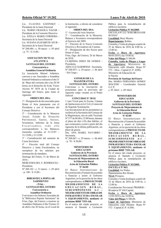 Boletín Oficial Nº 19.202                                                               Lunes 5 de Abril de 2010
Lic. CLAUDIA LOZINSKY -                    la Institución, a efectos de considerar    Pública para la remodelación de
Presidente de la Junta Electoral           el siguiente:                              edificios escolares.
Lic. MARIO FRAGOLA NAZAR -                           ORDEN DEL DIA:                   Licitación Pública Nº 04/2009.
Presidente de la Comisión Directiva        1º - Lectura del Acta Anterior.            ESCUELA Nº 252 "JOSE BRAVO DE
Lic. STELLA MARIS CORDOBA -                2º - Consideración de la Memoria,          RUEDA".
Secretaria de la Junta Electoral           Balance e Inventario correspondiente       Localidad: Buey Muerto.
                                           al Ejercicio del 2009.                     Departamento: Robles.
Lic. SUSANA ELIZABETH AFUR -
                                           3º - Elección de la Nueva Comisión         Consulta y Venta de pliegos a partir de
Secretaria de la Junta Electoral
                                           Directiva y Revisadores de Cuentas.        25 de Marzo de 2010 de 8:00 hs. a
Nº 208.084 - e. 30 marzo - v. 05 abril     4º - Designación de dos Socios para        12:00 hs.
- p. 75 - $ 15,00.-                        firmar el Acta.                            Fecha y Hora de Apertura:
                                           Frías, (Sgo. del Estero), 26 de Marzo      06/05/2010 a las 10:00 hs.
      ASOCIACION MUTUAL                    de 2010.                                   Valor del Pliego: $ 300,00.
             ATLANTICA                     CLARINDA JEREZ DE GOMEZ -                  Consulta, venta de Pliegos y Lugar
     SANTIAGO DEL ESTERO                   Presidenta.                                de Apertura: Ministerio de
            Convocatoria a                 AIDA LUZ ALBORNOZ - Secretaria.            Educación, calle Absalón Rojas Nº
    Asamblea General Ordinaria             Nº 208.053 - e. 29 marzo - v. 06 abril     572 - Altos - Capital (C.P. 4200).
La Asociación Mutual Atlántica,            - Sin Cargo.-                              Ministerio de Educación de
convoca a sus Asociados a Asamblea                                                    la Nación
General Ordinaria a realizarse el día 31             CONSEJO DE LA                    Provincia de Santiago del Estero
                                                     MAGISTRATURA                     Dra. MARIA FERNANDA GOMEZ
de Mayo del corriente año a las 20:30
                                                SANTIAGO DEL ESTERO                   MACEDO - Coordinador General
horas, en el domicilio de Avda. Víctor     Convócase a la inscripción de              U.C.P.
Alcorta Nº 3078 de la Ciudad de            postulantes para la provisión del          e. 05 Abril - v. 09 Abril
Santiago del Estero, para tratar el        siguiente cargo vacante en el Poder
siguiente:                                 Judicial.                                           MINISTERIO DE
         ORDEN DEL DIA:                            CONCURSO Nº 38/10                              EDUCACION
1º - Designación de dos asociados para     1 (un) Vocal para la Excma. Cámara               Gobierno de la Provincia
firmar el Acta juntamente con el           de Apelaciones en lo Civil y Comercial         SANTIAGO DEL ESTERO
Presidente y con el Secretario del         de Segunda Nominación.                        Proyecto de Mejoramiento de
Consejo Directivo.                         Las inscripciones de los postulantes se             la Educación Rural
2º - Consideración de la Memoria           recibirá en la Secretaría del Consejo de        Aviso de Licitación Pública
Anual, Estado de Situación                 la Magistratura, sito en calle Tucumán                    Nº 03/09
                                           Nº 377 de 08:00 a 12:00 horas, durante     El Banco Interamericano de
Patrimonial, Gastos, Anexos,
                                           el plazo de diez (10) días hábiles, el     Reconstrucción y Fomento ha accedido
Inventarios, Informes de la Junta
                                           que comenzará a correr a partir del día    a financiar y asistir al Gobierno
Fiscalizadora, todo ello                   siguiente de la última publicación, sin    Argentino, en la ejecución de las obras
correspondiente a los Balances             plazo de gracia.                           correspondientes al PROYECTO DE
Generales cerrados al 31/12/07 -           Dra. ANA ISABEL NAVARRO -                  MEJORAMIENTO DE LA
31/12/08 y 31/12/09.                       Secretaria.                                EDUCACION                RURAL,
3º - Consideración del aumento de          Nº 208.067 - e. 29 marzo - v. 06 abril     S U B C O M P O N E N T E A- 1 -
Cuota Societaria.                          - p. 70 - $ 20,00.-                        MEJORAMIENTO DE OBRAS DE
4º - Elección total del Consejo                                                       INFRAESTRUCTURA ESCOLAR
Directivo y Junta Fiscalizadora, en                 MINISTERIO DE                     Y EQUIPAMIENTO, mediante el
reemplazo de los salientes por                        EDUCACION                       préstamo BIRF 7353-AR.
terminación de mandatos.                         Gobierno de la Provincia             En el marco del citado proyecto, se
Santiago del Estero, 31 de Marzo de            SANTIAGO DEL ESTERO                    anuncia el llamado a Licitación
                                              Proyecto de Mejoramiento de             Pública para la remodelación de
2010.-
                                                   la Educación Rural                 edificios escolares.
MERCEDES DEL V. RODRIGUEZ -
                                               Aviso de Licitación Pública            Licitación Pública Nº 03/2009.
Presidente.                                               Nº 04/09                    ESCUELA Nº 843.
Nº 208.102 - e. 31 marzo - v. 05 abril     El Banco Interamericano de                 Localidad: los Nuñez.
- p. 100 - $ 15,00.-                       Reconstrucción y Fomento ha accedido       Departamento Río Hondo.
                                           a financiar y asistir al Gobierno          Nivel: Primario.
     BIBLIOTECA POPULAR                    Argentino, en la ejecución de las obras    Consulta y Venta de pliegos a partir de
            SARMIENTO                      correspondientes al PROYECTO DE            25 de Marzo de 2010 de 8:00 hs. a
                - Frías -                  MEJORAM IENTO DE LA                        12:00 hs.
    SANTIAGO DEL ESTERO                    EDUCACION                RURAL,            Coordinación Provincial PROMER -
            Convocatoria a                 S U B C O M P O N E N T E A -1 -           Rivadavia Nº 456 Capital.
         Asamblea Ordinaria                MEJORAMIENTO DE OBRAS DE                   Fecha y Hora de Apertura:
Convócase a los Señores Asociados de       INFRAESTRUCTURA ESCOLAR                    12/05/2010 a las 10:00 hs.
la "Biblioteca Popular Sarmiento" de       Y EQUIPAMIENTO, mediante el                Valor del Pliego: $ 300,00.
Frías, (Sgo. del Estero), a reunirse en    préstamo BIRF 7353-AR.                     Lugar de Apertura: Ministerio de
Asamblea Ordinaria el día Viernes 23       En el marco del citado proyecto, se        Educación, calle Absalón Rojas Nº
de abril a las 20 horas, en el Local de    anuncia el llamado a Licitación            572 - Capital (C.P. 4.200).


                                                             15
 