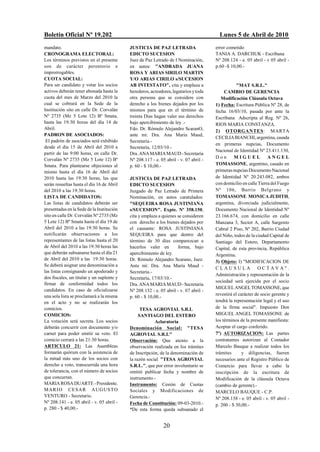 Boletín Oficial Nº 19.202                                                               Lunes 5 de Abril de 2010
mandato.                                   JUSTICIA DE PAZ LETRADA                    error cometido
CRONOGRAMA ELECTORAL:                      EDICTO SUCESION                            TANIA A. DARCHUK - Escribana
Los términos previstos en el presente      Juez de Paz Letrado de I Nominación,       Nº 208.124 - e. 05 abril - v 05 abril -
son de carácter perentorio e               en autos: "ANDRADA JUANA                   p.60 -$ 10,00.-
improrrogables.                            ROSA Y ARIAS SIRILO MARTIN
CUOTA SOCIAL:                              Y/O ARIAS CIRILO s/SUCESION
Para ser candidato y votar los socios      AB INTESTATO", cita y emplaza a                        "MAT S.R.L."
activos deberán tener abonada hasta la     herederos, acreedores, legatarios y toda        CAMBIO DE GERENCIA
cuota del mes de Marzo del 2010 la         otra persona que se considere con             Modificación Cláusula Octava
cual se cobrará en la Sede de la           derecho a los bienes dejados por los       1) Fecha: Escritura Pública Nº 28, de
Institución sito en calle Dr. Corvalán     mismos para que en el término de           fecha 16/03/10, pasada por ante la
Nº 2735 (Mz 5 Lote 12) Bº Smata,           treinta Días hagan valer sus derechos      Escribana Adscripta al Reg. Nº 26,
hasta las 19:30 horas del día 14 de        bajo apercibimiento de ley .-              RIOS MARIA CONSTANZA.
Abril.                                     Fdo. Dr. Rómulo Alejandro ScaranO,         2) OTORGANTES: MARTA
PADRON DE ASOCIADOS:                       ante mi: Dra. Ana Maria Maud,
                                                                                      CECILIA BIANCHI, argentina, casada
 El padrón de asociados será exhibido      Secretaria.-
                                                                                      en primeras nupcias, Documento
desde el día 15 de Abril del 2010 a        Secretaría, 12/03/10.-
                                                                                      Nacional de Identidad Nº 23.411.130,
partir de las 9:00 horas, en calle Dr.     Dra. ANA MARIA MAUD - Secretaria
Corvalán Nº 2735 (Mz 5 Lote 12) Bº                                                    Don       MIGUEL             ANGEL
                                           Nº 208.117 - e. 05 abril - v. 07 abril -
Smata. Para plantearse objeciones al       p. 60 - $ 10,00.-                          TOMASSONE, argentino, casado en
mismo hasta el día 16 de Abril del                                                    primeras nupcias Documento Nacional
2010 hasta las 19:30 horas, las que        JUSTICIA DE PAZ LETRADA                    de Identidad Nº 20.243.082, ambos
serán resueltas hasta el día 16 de Abril   EDICTO SUCESION                            con domicilio en calle Tierra del Fuego
del 2010 a las 19:30 horas.                Juzgado de Paz Letrado de Primera          Nº 106, Barrio Belgrano y
LISTA DE CANDIDATOS:                       Nominación, en autos caratulados:          TOMASSONE MONICA JUDITH,
Las listas de candidatos deberán ser       "SEQUEIRA ROSA JUSTINIANA                  argentina, divorciada judicialmente,
presentadas en la Sede de la Institución   s/SUCESION". Expte. Nº 358.150,            Documento Nacional de Identidad Nº
sito en calle Dr. Corvalán Nº 2735 (Mz     cita y emplaza a quienes se consideren     23.166.674, con domicilio en calle
5 Lote 12) Bº Smata hasta el día 19 de     con derecho a los bienes dejados por       Manzana 3, Sector A, calle Sargento
Abril del 2010 a las 19:30 horas. Se       el causante: ROSA JUSTINIANA               Cabral 2 Piso, Nº 202, Barrio Ciudad
notificarán observaciones a los            SEQUEIRA para que dentro del               del Niño, todos de la ciudad Capital de
representantes de las listas hasta el 20   término de 30 días comparezcan a           Santiago del Estero, Departamento
de Abril del 2010 a las 19:30 horas las    hacerlos valer en        forma, bajo       Capital, de esta provincia, República
que deberán subsanarse hasta el día 21     apercibimiento de ley.                     Argentina.
de Abril del 2010 a las 19:30 horas.       Dr. Rómulo Alejandro Scarano, Juez.        3) Objeto: I) "MODIFICACION DE
Se deberá asignar una denominación a       Ante mí: Dra. Ana María Maud -
                                                                                      CLAUSULA               OCTAVA".
las listas consignando un apoderado y      Secretaria.-
                                                                                      Administración y representación de la
dos fiscales, un titular y un suplente y   Secretaría, 17/03/10.-
                                                                                      sociedad será ejercida por el socio
firmar de conformidad todos los            Dra. ANA MARIA MAUD - Secretaria
candidatos. En caso de oficializarse                                                  MIGUEL ANGEL TOMASSONE, que
                                           Nº 208.132 - e. 05 abril - v. 07 abril -
una sola lista se proclamará a la misma                                               revestirá el carácter de socio gerente y
                                           p. 60 - $ 10,00.-
en el acto y no se realizarán los                                                     tendrá la representación legal y el uso
comicios.                                        TESA AGROVIAL S.R.L                  de la firma social". Impuesto Don
COMICIOS:                                       SANTIAGO DEL ESTERO                   MIGUEL ANGEL TOMASSONE de
La votación será secreta. Los socios                    Aclaratoria                   los términos de la presente manifiesta:
deberán concurrir con documento y/o        Denominación Social: "TESA                 Aceptar el cargo conferido.
carnet para poder emitir su voto. El       AGROVIAL S.R.L"                            7º) AUTORIZACION: Las partes
comicio cerrará a las 21:30 horas.         Observación: Que atento a la               contratantes autorizan al Contador
ARTICULO 21: Las Asambleas                 observación realizada en los trámites      Marcelo Bauque a realizar todos los
formarán quórum con la asistencia de       de Inscripción, de la denominación de      trámites       y diligencias, fueren
la mitad más uno de los socios con         la razón social "TESA AGROVIAL             necesarios ante el Registro Público de
derecho a voto, transcurrida una hora      S.R.L.", que por error involuntario se     Comercio para llevar a cabo la
de tolerancia, con el número de socios     omitió publicar fecha y nombre de          inscripción de la escritura de
que concurran.                             instrumento.-                              Modificación de la cláusula Octava
MARIA ROSA DUARTE - Presidente.            Instrumento: Cesión de Cuotas              (cambio de gerente).-
MAR I O C E S A R A U G U S T O            Sociales y Modificaciones de               MARCELO BAUQUE - C.P.
VENTURO - Secretario.                      Gerencia.-                                 Nº 208.138 - e. 05 abril - v. 05 abril -
Nº 208.141 - e. 05 abril - v. 05 abril -   Fecha de Constitución: 09-03-2010.-        p. 200 - $ 30,00.-
p. 280 - $ 40,00.-                         *De esta forma queda subsanado el


                                                             20
 