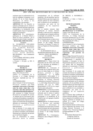 Boletín Oficial Nº 19.263                                                                   Lunes 5 de Julio de 2010
                    2010 - AÑO DEL BICENTENARIO DE LA REVOLUCION DE M AYO

respetarse para la conformación de la       correspondiente con la suficiente            Dr. MIGUEL A. MANDRILLE -
lista de candidatos lo dispuesto en el      antelación a fin de posibilitar que los      Intendente
Artículo 32º de la Carta Orgánica           Partidos Políticos que intervengan en la     Nº 209.105 - e. 1 Julio - v. 5 Julio - p.
Municipal, en mérito a los                  elección realicen los actos necesarios       320 - $ 97,50.-
considerandos que preceden.-                para la difusión de sus postulados y
ARTICULO 2º.- La Elección se                conocimiento, por parte de los                      MUNICIPALIDAD DE
realizará utilizando para la misma el       ciudadanos, de los respectivos                              TINTINA
Padrón Electoral Nacional vigente que       candidatos.                                             (Dpto. Moreno)-
corresponda a la Jurisdicción de la         Que es también menester dejar                     SANTIAGO DEL ESTERO
Ciudad Capital, al que se le agregará el    establecido el sistema electoral             DECRETO Serie "A" Nº 025/2010.
Padrón de Extranjeros.-                     aplicable a cada una de las categorías       Tintina, 28 de Junio de 2010.-
ARTICULO 3º.- comuníquese,                  de candidatos que se elegirán conforme       VISTO: La Constitución de la
publíquese en el Boletín Oficial y          lo normado en el articulo 78 y cc del        Provincia, el Código Electoral
diarios de mayor circulación por el         Código Electoral Provincial.                 Provincial aprobado por Ley Nº 6.908
término de cinco (5) días y archívese.-     Que el presente decreto se dicta en uso      y lo dispuesto por la Ley Orgánica de
   HUGO ORLANDO INFANTE -                   de las atribuciones emergentes del           Municipalidades Nº 5.590; y,
               Intendente                   articulo 76 del Código Electoral             CONSIDERANDO:
Sr. HUMBERT O EDUARDO                       Provincial y el Articulo 79, inciso 19,      Que el artículo 215 de la Constitución
SANTILLAN - Secretario de Gobierno          de la Ley Orgánica de Municipalidades        Provincial establece que "Los
Arq. CARLOS RAFAEL                          5590.                                        Municipios convocarán a elecciones
GIAMBRONI - Secretario de                   POR ELLO;                                    entre los ciento veinte días y los
Planeamiento Obras y Serv. Públicos                EL INTENDENTE DE LA                   cuarenta y cinco días anteriores a la
C.P.N. JUAN MANUEL                          MUNICIPALIDAD DE SELVA, DR.                  expiración         del período de
BELTRAMINO - Sec. Coordinación                MIGUEL ANGEL MANDRILLE,                    gobierno".
de Gabinete                                                EN USO DE                     Que el Código Electoral Provincial en
C.P.N. GABRIEL ARTURO LLAPUR                           SUS FACULTADES                    su Capítulo IV artículo 76, dispone que
-Secretario de Economía                                     DECRETA:                     la Convocatoria a elecciones de
e. 30 junio - v. 06 julio - p. 300 - $      ARTICULO 1/.- Fijase el día 5 de             Intendente y Concejales la hará el
165,00.-                                    Septiembre del año 2010 como fecha           Departamento Ejecutivo por lo menos
                                            para las elecciones de Intendente y          con sesenta días de anticipación,
         MUNICIPALIDAD                      Concejales de la Ciudad.                     debiendo ser comunicada al Tribunal
              DE SELVA                      ARTICULO 2/.- Convocase al                   Elect or al y p ub licársela
     SANTIAGO DEL ESTERO                    electorado de la Ciudad de Selva, para       fehacientemente;
       DECRETO N/ 203/2010                  que en la fecha fijada en el Articulo        Que el próximo 31 de octubre del
Selva, 30 de Junio de 2.010.-               P r i m e r o , p r oce d a a e l e g i r    corriente año fenecen los mandatos de
VISTO: La Constitución de la                INTENDENTE             Y      6 (SEIS)       los Señores Concejales y del Intendente
Provincia y el Código Electoral             CONCEJALES TITULARES Y 6                     Municipal por expiración del período
Provincial Aprobado por Ley N/              (SEIS) CONCEJALES SUPLENTES,                 por el cual fueron elegidos;
6.908;                                      conforme al Sistema Electoral                Que en consecuencia corresponde dictar
Y CONSIDERANDO:                             establecido en el articulo 78 incisos a, b   la medida pertinente con la suficiente
Que el Articulo 215 de la Constitución      y cc, del Código Electoral Provincial        antelación, a fin de posibilitar que los
Provincial establece que.."Los              aprobado por Ley N/ 6908,                    Partidos Políticos que intervengan en la
municipios convocaran a elecciones          garantizándose el 50% de los cargos          elección, realicen los actos necesarios
entre los ciento veinte días y los          electivos para cada genero.                  para la difusión de sus postulados y
cuarenta y cinco días anteriores a la       ARTICULO 3/.- La elección se realiza         conocimiento, por parte de los
expiración del periodo de gobierno".        en la fecha fijada precedentemente           ciudadanos, de los respectivos
Que asimismo el Código Electoral            utilizando para la misma el padrón           candidatos;
Provincial en su Capitulo IV articulo       electoral nacional vigente que               Que es menester dejar establecido el
76, dispone que la Convocatoria, para       corresponda a la jurisdicción de la          sistema electoral aplicable a cada una
la elección de intendente y concejales lo   Ciudad al que se le agregara el padrón       de las categorías de candidatos que se
hará el Departamento Ejecutivo por lo       de extranjeros.                              elegirán, conforme lo normado en el
menos con sesenta días de anticipación      ARTICULO 4.- El tribunal electoral           artículo 78 y ccdtes. del Código
debiendo ser comunicada al Tribunal         de la Provincia será autoridad               Electoral Provincial.
Elect or al y p ub licá rsela               competente y determinara el                  Que el presente decreto se dicta en uso
fehacientemente.                            cronograma de acciones para el normal        de las atribuciones del artículo 76 del
Que el próximo 31 de octubre del            desenvolvimiento del acto eleccionario       Código Electoral Provincial y el
corriente año fenecen los mandatos de       de conformidad con lo establecido por        artículo 79 inc. 19 de la Ley Orgánica
los señores Concejales y del intendente     el articulo 77 del Código Electoral          de Municipalidades Nº 5.590;
Municipal por expiración del periodo        Provincial.                                  Por ello,
por el cual fueron elegidos.                ARTICULO 5/.- Comuníquese,                        El Intendente Municipal de la
Que en consecuencia se estima               Publíquese, dese al Registro Oficial y                 Ciudad de Tintina en
p ertinente dict a r la medida              Archívese.                                           Acuerdo de Secretarios


                                                               11
 