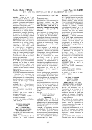 Boletín Oficial Nº 19.263                                                                 Lunes 5 de Julio de 2010
                   2010 - AÑO DEL BICENTENARIO DE LA REVOLUCION DE M AYO

              DECRETA:                     Provincial aprobado por Ley Nº 6.908;       Artículo 3º - Convócase al electorado
Artículo1º- Fíjase el día 5 de             y                                           de la Ciudad de Villa Ojo de Agua, para
septiembre del año 2010 como fecha         CONSIDERANDO:                               que en la fecha fijada en el Artículo
para la realización de las elecciones de   Que el artículo 215 de la Constitución      Primero, proceda a elegir SEIS (6)
Intendente y Concejales de la Ciudad de    Provincial establece que "Los               CONCEJALES TITULARES y SEIS
Tintina, Departamento Moreno,              Municipios convocarán a elecciones          (6) CONCEJALES SUPLENTES,
Provincia de Santiago del Estero.          entre los ciento veinte días y los          conforme al Sistema Electoral
Artículo 2º - Convócase al electorado      cuarenta y cinco días anteriores a la       establecido en el Artículo 78 inc. b y cc
de la Ciudad de Tintina, para que en la    expiración          del período de          del Código Electoral Provincial
fecha fijada en el Artículo Primero,       gobierno".                                  aprobado por Ley Nº 6.908,
proceda a elegir Intendente Municipal,     Que asimismo el Código Electoral            garantizándose el 50% de los cargos
de acuerdo a lo establecido por el         Provincial en su Capítulo IV artículo       electivos para cada género.
artículo 78 inc. a) del Código Electoral   76, dispone que la Convocatoria a           Artículo 4º - La elección se realizará
Provincial aprobado por Ley Nº 6.908.      elecciones de Intendente y Concejales lo    en la fecha fijada precedentemente
Artículo 3º - Convócase al electorado      hará el Departamento Ejecutivo por lo       utilizando para la misma el padrón
de la Ciudad de Tintina, para que en la    menos con sesenta días de anticipación,     electoral nacional vigente que
fecha fijada en el Artículo Primero,       debiendo ser comunicada al Tribunal         corresponda a la jurisdicción de la
p r o ced a a elegir SEIS (6 )             Electoral y pub licárs ela                  Ciudad, al que se le agregará el padrón
CONCEJALES TITULARES y SEIS                fehacientemente;                            de extranjeros.
(6) CONCEJALES SUPLENTES,                  Que el próximo 31 de octubre del            Artículo 5º - El Tribunal Electoral de
conforme al Sistema Electoral              corriente año fenecen los mandatos de       la Provincia será autoridad competente
establecido en el Artículo 78 inc. b) y    los Señores Concejales y del Intendente     y determinará el cronograma de
ccdtes. del Código Electoral Provincial    Municipal por expiración del período        a cciones par a el nor ma l
aprobado por Ley Nº 6.908,                 por el cual fueron elegidos;                desenvolvimiento del acto eleccionario
garantizándose el 50% de los cargos        Que en consecuencia se estima               de conformidad con lo establecido en el
electivos para cada género.                p er t inent e dictar la medida             Artículo 77 del Código Electoral
Artículo 4º - La elección se realizará     correspondiente con la suficiente           Provincial.
en la fecha fijada precedentemente         antelación, a fin de posibilitar que los    Artículo 6º - Comuníquese,
utilizando para la misma el padrón         Partidos Políticos que intervengan en la    publíquese, dése al BOLETIN
electoral nacional vigente que             elección, realicen los actos necesarios     OFICIAL y archívese.
corresponda a la jurisdicción de la        para la difusión de sus postulados y        RODOLFO LINO CAPPELLINI
Ciudad, al que se le agregará el padrón    conocimiento, por parte de los              -Intendente.
de extranjeros.                            ciudadanos, de los respectivos              JUAN SERVANDO GOMEZ -
Artículo 5º - El Tribunal Electoral de     candidatos;                                 Secretario de Gobierno.
la Provincia será autoridad competente     Que es menester dejar establecido el        Nº 209.116 - e. 01 julio - v. 05 julio -
y determinará el cronograma de             sistema electoral aplicable a cada una      p. 380 - $ 120,00.-
a cc i o n e s p a r a e l nor ma l        de las categorías de candidatos que se
desenvolvimiento del acto eleccionario     elegirán conforme lo normado en el                 MUNICIPALIDAD DE
de conformidad con lo establecido en el    artículo 78 y cc del Código Electoral                 COLONIA DORA
Artículo 77 del Código Electoral           Provincial.                                          Dpto. Avellaneda -
Provincial.                                Que el presente decreto se dicta en uso         SANTIAGO DEL ESTERO
Artículo 6º - Comuníquese,                 de las atribuciones emergentes del             DECRETO SERIE Nº 015/2010
publíquese, dése al Registro Oficial y     artículo 76 del Código Electoral            Colonia Dora, 28 de Junio de 2010.
archívese.                                 Provincial y el artículo 79 inc. 19 de la   VISTO: Lo Dispuesto por la
Prof. EDUARDO ALMARAZ -                    Ley Orgánica de Municipalidades Nº          Constitución de la Provincia, en el
Intendente.                                5.590;                                      Artículo 215 y atento a que se
ALFREDO DE JESUS SOSA -                    Por ello,                                   encuentran próximos a vencer los
Secretario de Gobierno.                           El Intendente Municipal, en          mandatos del Intendente y Concejales
RICARDO ALBERTO MOLINA -                             Acuerdo de Secretarios            de la Municipalidad de Colonia Dora. Y
Secretario de Hacienda.                                   DECRETA:                     CONSIDERANDO:
Nº 209.117 - e. 01 julio - v. 05 julio -   Artículo1º- Fíjase el día 5 de              Que Conforme la normativa vigente
p. 500 - $ 150,00.-                        septiembre del año 2010 como fecha          resulta necesario proceder a efectuar en
                                           para la realización de las elecciones de    tiempo y forma la Convocatoria a
      MUNICIPALIDAD DE                     Intendente y Concejales de la Ciudad de     Elecciones para cubrir los cargos de
          LA CIUDAD DE                     Villa Ojo de Agua.                          Intendente y Concejales.
      VILLA OJO DE AGUA                    Artículo 2º - Convócase al electorado       Que en virtud de lo dispuesto por la Ley
    SANTIAGO DEL ESTERO                    de la Ciudad de Villa Ojo de Agua, para     Nº 6.807 el Intendente será elegido
      DECRETO Nº 017/2010                  que en la fecha fijada en el Artículo       directamente por el Electorado del
Villa Ojo de Agua, Santiago del Estero,    Primero, proceda a elegir Intendente de     Municipio a simple pluralidad de
Junio 29 de 2010.                          acuerdo a lo establecido en el Art. 78      sufragios.-
VISTO: La Constitución de la               inc. a del Código Electoral Provincial      Que la elección de los concejales se
Provincia, el Código Electoral             aprobado por Ley Nº 6.908.                  efectuará con la lista de candidatos


                                                             12
 