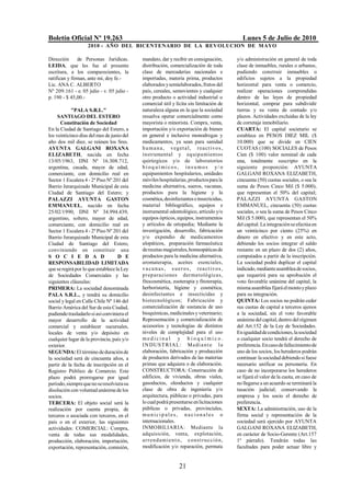 Boletín Oficial Nº 19.263                                                                      Lunes 5 de Julio de 2010
                    2010 - AÑO DEL BICENTENARIO DE LA REVOLUCION DE M AYO

Dirección      de Personas Jurídicas.       mandato, dar y recibir en consignación,         y/o administración en general de toda
LEIDA, que les fue al presente              distribución, comercialización de toda          clase de inmuebles, rurales o urbanos,
escritura, a los comparecientes, la         clase de mercaderías nacionales e               pudiendo construir inmuebles o
ratifican y firman, ante mí, doy fe.-       importadas, materia prima, productos            edificios sujetos a la propiedad
Lic. ANA C. ALBERTO                         elaborados y semielaborados, frutos del         horizontal para venta o comercio,
Nº 209.161 - e. 05 julio - v. 05 julio -    país, cereales, semovientes y cualquier         realizar operaciones comprendidas
p. 190 - $ 45,00.-                          otro producto o actividad industrial o          dentro de las leyes de propiedad
                                            comercial útil y lícita sin limitación de       horizontal, comprar para subdividir
            "PALA S.R.L."                   naturaleza alguna en la que la sociedad         tierras y su venta de contado y/o
     SANTIAGO DEL ESTERO                    resuelva operar comercialmente como             plazos. Actividades excluidas de la ley
      Constitución de Sociedad              mayorista o minorista. Compra, venta,           de corretaje inmobiliario.
En la Ciudad de Santiago del Estero, a      importación y/o exportación de bienes           CUARTA: El capital societario se
los veinticinco días del mes de junio del   en general e inclusive monodrogas y             establece en PESOS DIEZ MIL ($
año dos mil diez, se reúnen los Sres.       medicamentos, ya sean para sanidad              10.000) que se divide en CIEN
AYUNTA GALGANI ROXANA                       h u m a n a , veget a l, r ea ct ivo s ,        CUOTAS (100) SOCIALES de Pesos
ELIZABETH, nacida en fecha                  instrumental y equip amientos                   Cien ($ 100) valor nominal de cada
13/05/1963, DNI Nº 16.308.712,              quirúrgicos y/o de laboratorios                 una, totalmente suscripto en la
argentina, casada, mayor de edad,           b ioq uí micos , ins umos y/ o                  siguiente proporción: AYUNTA
comerciante, con domicilio real en          equipamientos hospitalarios, unidades           GALGANI ROXANA ELIZABETH,
Sector 1 Escalera 4 - 2º Piso Nº 201 del    móviles hospitalarias, productos para la        cincuenta (50) cuotas sociales, o sea la
Barrio Jerarquizado Municipal de esta       medicina alternativa, sueros, vacunas,          suma de Pesos Cinco Mil ($ 5.000),
Ciudad de Santiago del Estero; y            productos para la higiene y la                  que representan el 50% del capital;
PALAZZI AYUNTA GASTON                       cosmética, desinfectantes e insecticidas,       PALAZZI AYUNTA GASTON
EMMANUEL, nacido en fecha                   material bibliográfico, equipos e               EMMANUEL, cincuenta (50) cuotas
25/02/1990, DNI Nº 34.994.439,              instrumental odontológico, artículo y/o         sociales, o sea la suma de Pesos Cinco
argentino, soltero, mayor de edad,          equipos ópticos, equipos, instrumentos          Mil ($ 5.000), que representan el 50%
comerciante, con domicilio real en          y artículos de ortopedia; Mediante la           del capital. La integración se efectúa en
Sector 1 Escalera 4 - 2º Piso Nº 201 del    investigación, desarrollo, fabricación          un veinticinco por ciento (25%) en
Barrio Jerarquizado Municipal de esta       y/o expendio de medicamentos                    dinero en efectivo y en este acto,
Ciudad de Santiago del Estero,              alopáticos, preparación farmacéutica            debiendo los socios integrar el saldo
conviniendo en constituir una               de recetas magistrales, homeopáticas de         restante en un plazo de dos (2) años,
S O C I E D A D                     D E     productos para la medicina alternativa,         computados a partir de la inscripción.
RESPONSABILIDAD LIMITADA                    aromaterapia, aceites esenciales,               La sociedad podrá duplicar el capital
que se regirá por lo que establece la Ley   v a c u n a s , s u e r o s , r ea ct ivo s ,   indicado, mediante asamblea de socios,
de Sociedades Comerciales y las             p repa ra ciones derma tológica s,              que requerirá para su aprobación el
siguientes cláusulas:                       fitocosmética, zooterapia y fitoterapia,        voto favorable unánime del capital, la
PRIMERA: La sociedad denominada             herboristería, higiene y cosmética,             misma asamblea fijará el monto y plazo
PALA S.R.L., y tendrá su domicilio          desinfectantes e insecticidas y                 para su integración.
social y legal en Calle Chile Nº 146 del    biotecnológicos; Fabricación y                  QUINTA: Los socios no podrán ceder
Barrio América del Sur de esta Ciudad,      comercialización de sustancia de uso            sus cuotas de capital a terceros ajenos
pudiendo trasladarlo si así conviniera el   bioquímicas, medicinales y veterinario;         a la sociedad, sin el voto favorable
mayor desarrollo de la actividad            Representación y comercialización de            unánime del capital, dentro del régimen
comercial y establecer sucursales,          accesorios y tecnologías de distintos           del Art.152 de la Ley de Sociedades.
locales de venta y/o depósito en            niveles de complejidad para el uso              En igualdad de condiciones, la sociedad
cualquier lugar de la provincia, país y/o   medicinal y b ioq uí mico.                      o cualquier socio tendrá el derecho de
exterior.                                   I N D US T R IAL: M edi a n t e l a             preferencia. En caso de fallecimiento de
SEGUNDA: El término de duración de          elaboración, fabricación y producción           uno de los socios, los herederos podrán
la sociedad será de cincuenta años, a       de productos derivados de las materias          continuar la sociedad debiendo si fuese
partir de la fecha de inscripción en el     primas que adquiera o de elaboración.           necesario unificar su personería. En
Registro Público de Comercio. Este          CONSTRUCTORA: Construcción de                   caso de no incorporarse los herederos
plazo podrá prorrogarse por igual           edificios, de vivienda, obras viales,           se fijará el valor de la cuota, en caso de
período, siempre que no se resolviera su    gasoductos, oleoductos y cualquier              no llegarse a un acuerdo se terminará la
disolución con voluntad unánime de los      clase de obra de ingeniería y/o                 tasación judicial; conservando la
socios.                                     arquitectura, públicas o privadas, para         empresa y los socio el derecho de
TERCERA: El objeto social será la           lo cual podrá presentarse en licitaciones       preferencia.
realización por cuenta propia, de           públicas o privadas, provinciales,              SEXTA: La administración, uso de la
terceros o asociada con terceros, en el     mu ni ci p a l es , n a ci on a les o           firma social y representación de la
país o en el exterior, las siguientes       internacionales.                                sociedad será ejercido por AYUNTA
actividades: COMERCIAL: Compra,             INMOBILIARIA: Mediante la                       GALGANI ROXANA ELIZABETH,
venta de todas sus modalidades,             adquisición, venta, explotación,                en carácter de Socio-Gerente (Art.157
producción, elaboración, importación,       ar re nda mie n t o, c ons t ruc ció n,         1º párrafo). Tendrán todas las
exportación, representación, comisión,      modificación y/o reparación, permuta            facultades para poder actuar libre y


                                                                21
 