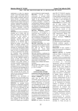 Boletín Oficial Nº 19.263                                                                  Lunes 5 de Julio de 2010
                    2010 - AÑO DEL BICENTENARIO DE LA REVOLUCION DE M AYO

ampliamente en todos los negocios           para la retribución al capital integrado.   edad, DNI. Nº 27.040.207, argentino,
sociales. A estos fines podrán comprar,     DECIMA: Vencido el plazo                    mayor de edad, casado, de profesión
gravar, vender y locar toda clase de        contractual, la sociedad podrá              Corredor Público Inmobiliario, nacido
bienes muebles e inmuebles, operar con      prorrogarla conforme a la legislación       el día 20/02/1979, con domicilio real
bancos oficiales y privados, realizar       vigente. Si por cualquier caso se           en Manzana 7, Lote 8 del Barrio El
operaciones con entes autárquicos o el      produjera la disolución de la sociedad,
                                                                                        Tatú, Club de Campo, MARCO
Estado Nacional, realizar todo tipo de      el gerente procederá a efectuar la
contratos, otorgar poderes especiales y     correspondiente liquidación, pagando        PASSAGRILLI, de Cuarenta y Dos
generales, judiciales o extrajudiciales.    las deudas sociales, así como los gastos    años de edad, Italiano, DNI.
No pueden comprometer a la sociedad         que demanden la liquidación; al saldo       (Extranjero) Nº 93.915.919, mayor de
en fianzas o garantías a favor de           se distribuirá a los socios en proporción   edad, soltero, de profesión Productor
terceros en operaciones ajenas el objeto    al capital integrado.                       Agropecuario, nacido el dí a
societario.                                 DECIMA PRIMERA: Cualquier                   03/10/1967, con domicilio real en calle
SEPTIMA: Los socios se reunirán en          divergencia, desinteligencia o              LaSalle S/N de la localidad de Campo
asamblea, por lo menos cada tres            controversia que se suscitare en la         Gallo, Departamento Alberdi, C.P.
meses, para tratar los temas que este       aplicación o interpretación de este         3747, por Instrumento de fecha
contrato, las leyes vigentes o              contrato durante su vigencia, o mientras
                                                                                        28/06/10 constituyen "NORPLAS
reglamento interno prevea con               dure su disolución y/o liquidación, los
facultades específicas del órgano                                                       S.R.L.".-
                                            socios se someterán a la jurisdicción de
deliberativo. Las reuniones deberán         los Tribunales Ordinarios de la Ciudad      DOMICILIO: En calle Catamarca Nº
realizarse en el domicilio legal o          de Santiago del Estero.                     65, Oficina B, de esta Ciudad Capital.-
habitual de trabajo, o en su defecto        DECIMA SEGUNDA: Los socios                  Pudiendo establecer agencias o
donde la Gerencia notifique a los           constituyen domicilio legal en los reales   sucursales en cualquier parte del país o
socios. Las resoluciones que adopten,       denunciados en el presente contrato         del extranjero.-
satisfecho los requerimientos legales       para todos los fines y efectos              DURACION: 20 años, contados a
y/o contractuales, son obligatorias para    emergentes del           mismo, donde       partir de la inscripción en el Registro
todos los socios y la gerencia tendrá a     válidamente podrán efectuarse todo tipo     Público de Comercio.
su cargo la ejecución de las mismas.        de notificaciones.
                                                                                        OBJETO SOCIAL: La Sociedad
Las asambleas serán comunicadas             Bajo tales cláusulas y condiciones los
fehacientemente a cada uno de los           otorgantes dejan constituida la Sociedad    tendrá por Objeto, la realización por
socios con una anticipación no menor a      de Responsabilidad Limitada, a cuyo         cuenta propia, o de Terceros, o
cinco (5) días, debiendo contener la        cumplimiento se obligan, firmando de        Asociada a Terceros, en cualquier parte
misma: a) Fecha, hora y lugar de            conformidad los ejemplares de ley de un     del territorio de nuestra Provincia, País
reunión; b) Temas específicos a tratar;     mismo tenor y a un solo efecto.             o en el Extranjero, las siguientes
Cualquier socio puede solicitar se          MARIA KAIA ZINKES BUTILER -                 a c t i v i d a d e s : I ) . - A ct ivi d a d
convoque a asamblea cuando considere        Escribano.                                  Agropecuaria: Todas las actividades
necesario realizar modificaciones           SILVIA GRACIELA HIGA - C.P.N.               agrícola-ganaderas tales a).- Cría de
estatutarias previas en el Art. 160 de la   Nº 209.148 - e. 05 julio - v. 05 julio -    ganado: bovino, ovino, engorde de
Ley 19550, que serán aprobadas por el       p. 1.370 - $ 335,00.-
                                                                                        vacuno, b).- Producción de Cultivos:
voto unánime de los socios. Todas las
                                                                                        (poroto, soja, maíz, trigo, algodón,
resoluciones se asentarán en el libro de            "NORPLAS S.R.L."
actas, suscripta por los socios. Las                                                    sorgo, etc.), forrajeras por cuenta
                                                 SANTIAGO DEL ESTERO
copias de estos acuerdos darán plena fe                                                 propia o de terceros, c).- Explotación:
                                            CONSTITUCION DE SOCIEDAD:
ante los socios los terceros.                                                           de cabañas, chacras, criaderos de
                                            Entre los Señores MARIA CECILIA
OCTAVA: Las decisiones se                                                               animales domésticos, de granja y
                                            MASSA FORMICA, de treinta y
adoptarán con el voto favorable de los                                                  silvestres, establecimientos de cría e
                                            cuatro años de edad, DNI. Nº
socios que representen la mayoría del                                                   invernada de ganado, hara, estancias,
capital social. En todos los casos, cada    24.594.908, argentina, mayor de edad,
                                                                                        huertas, plantaciones, quintas, tambos,
cuota de capital da derecho a un voto.      casada, nacida el día 16/10/1975, de
                                                                                        etc. d).- Explotación de Forestales:
NOVENA: La sociedad llevará                 Profesión Odontóloga, con domicilio
                                                                                        mediante la utilización de tierras
legalmente su contabilidad y preparará      real en República del Libano Nº 2.307
                                                                                        propias, o de terceros, para realizar
anualmente sus Estados Contables al         del Barrio Cabildo de esta ciudad,
                                                                                        plantaciones de cualquier tipo,
día 31 del mes de diciembre de cada         SEBASTIAN ALEJANDRO RUSE,
año, con el respectivo inventario y                                                     forestaciones y reforestación, más la
                                            de Treinta y Tres años de edad, DNI.
memoria; los socios participarán, en                                                    explotación directa e indirecta de
                                            Nº 25.596.532, argentino, mayor de
proporción al capital integrado de los                                                  bosques y establecimientos forestales;
                                            edad, soltero, nacido el día 28/04/1977,
beneficios y soportarán las pérdidas de                                                 e).- Semillas y Fertilizantes: realizar la
                                            de Profesión Maestro Mayor de Obra,
la misma proporción. De las utilidades                                                  p r o d u c ci ó n , e x p o r t a c i ó n y
líquidas y realizadas se destinarán: a)     con domicilio real en Sarmiento Nº 654
                                                                                        comercialización de semillas,
Un 5% para el fondo de reserva legal,       del Barrio Francisco de Aguirre de esta
                                                                                        herbicidas, fertilizantes, y todo tipo de
hasta completar un 20% del capital          ciudad, GERMAN GASTON
                                                                                        agroquímicos e insumo para esa
social; b) El importe que se establezca     ROMITI, de Treinta y Uno años de
                                                                                        actividad; f).- Frutos del país: la


                                                              22
 