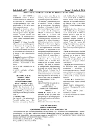 Boletín Oficial Nº 19.263                                                                    Lunes 5 de Julio de 2010
                   2010 - AÑO DEL BICENTENARIO DE LA REVOLUCION DE M AYO

SEIS (6) CONCEJALES                          entre los ciento veinte días y los           de la Ciudad de Suncho Corral, para
SUPLENTES, conforme al Sistema               cuarenta y cinco días anteriores a la        que en la fecha fijada en el Artículo
Electoral establecido en el Artículo 78      expiración del período de Gobierno".         Primero, proceda a elegir Intendente
inc. b) y ccdtes. del Código Electoral       Que el Código Electoral Provincial en        Municipal, de acuerdo a lo establecido
Provincial aprobado por Ley Nº 6.908,        su capítulo IV, Artículo 76, dispone         por el artículo 78 Inc. (A) del Código
garantizándose el 50% de los cargos          que la convocatoria a elecciones de          Electoral Provincial aprobado por Ley
electivos para cada género.                  Intendente y Concejales lo hará el           Nº 6.908
Artículo 4º.- La elección se realizará       Departamento Ejecutivo por lo menos          Artículo 3º.- Convócase al electorado
en la fecha fijada precedentemente           con sesenta días de anticipación,            de la Ciudad de Suncho Corral, para
utilizando para la misma el padrón           debiendo ser comunicada al Tribunal          que en la fecha fijada en el Artículo
electoral nacional vigente que               Electoral y publicárs ela                    Primero, proceda a elegir Seis (6)
corresponda a la jurisdicción de la          fehacientemente, que el próximo 31 de        Concejales Titulares y Seis (6)
Ciudad, al que se le agregará el padrón      Octubre del corriente año fenecen los        Concejales Suplentes, conforme al
de extranjeros.                              mandatos de los Señores Concejales y         Sistema Electoral establecido en el
Artículo 5º.- El Tribunal Electoral de       del Intendente Municipal por expiración      Artículo 78 inc. (B) y ccdtes. del
la Provincia será autoridad competente       del período por el cual fueron elegidos;     Código Electoral Provincial aprobado
y determinará el cronograma de               Que en consecuencia corresponde dictar       por Ley Nº 6.908, garantizándose el
a cci o n e s p a r a e l nor ma l           la medida pertinente con la suficiente       50% de los cargos electivos para cada
desenvolvimiento del acto eleccionario       antelación, a fin de posibilitar que los     género.
de conformidad con lo establecido por        partidos políticos que intervengan en la     Artículo 4º.- La elección se realizará
el Artículo 77 del Código Electoral          elección, realicen los actos necesarios      en la fecha fijada precedentemente
Provincial.                                  para la difusión de sus postulados y         utilizando para la misma el Padrón
Artículo 6º.-Comuníquese, publíquese,        conocimiento, por parte de los               Electoral Nacional vigente que
dése al Registro Oficial y archívese.-       ciudadanos, de los respectivos               corresponda a la jurisdicción de la
Prof. FRANCISCO BUSTOS RUIZ -                candidatos; Que es menester dejar            Ciudad, al que se le agregará el Padrón
Intendente - Municipalidad de Pozo           establecido que el Sistema Electoral         de Extranjeros.
Hondo                                        aplicable a cada una de las categorías       Artículo 5º.- El Tribunal Electoral de
Prof. WALTER R. LOPEZ - Sec. de              de candidatos que se elegirán conforme       la Provincia será Autoridad
Gobierno                                     lo normado en el Artículo 78 y ctes. del     Competente y determinará el
Nº 209.151 - e. 05 julio - v. 07 julio -     Código Electoral Provincial; Que el          cronograma de acciones para el normal
p. 220 - $ 67,50.-                           presente Decreto se dicta en uso de las      desenvolvimiento del acto eleccionario
                                             atribuciones emergentes del Artículo 76      de conformidad con lo establecido por
       MUNICIPALIDAD DE                      del Código Electoral Provincial y el         el Artículo 77 del Código Electoral
        SUNCHO CORRAL                        Artículo 79 inc. 19 de la Ley Orgánica       Provincial.
        Dpto. Juan F. Ibarra                 de Municipalidades Nº 5.590;                 Ar t í c ulo 6º.- Comuní q ues e,
    SANTIAGO DEL ESTERO                      Por ello,                                    publíquese, dése al Registro Oficial y
   Decreto - Acuerdo Nº 01/2010               EL INTENDENTE MUNICIPAL DE                  archívese.-
Suncho Corral, 30 de Junio de 2010.-                    LA CIUDAD DE                      MARIO GARCIA HERNANDEZ -
VISTO: La Constitución de la                        SUNCHO CORRAL EN                      Intendente - Municipalidad de Suncho
Provincia, el Código Electoral aprobado        ACUERDO DE SECRETARIOS                     Corral
por Ley Nº 6.908 y por lo dispuesto por                    DECRETA                        Esc. IVANNA EDITH CORIA -
la Ley Orgánica de Municipalidades Nº        Artículo 1º.- Fíjase el día 5 de             Secretaria de Gobierno
5.590; y,                                    septiembre del año 2010 como fecha           Nº 209.160 - e. 05 julio - v. 07 julio -
CONSIDERANDO:                                para la realización de las elecciones de     p. 400 - $ 120,00.-
Que el artículo 215 de la Constitución       Intendente y Concejales de la Ciudad de
Provincial establece que:          "Los      Suncho Corral.
Municipios convocarán a elecciones           Artículo 2º.- Convócase al electorado

                                                  TRIBUNAL ELECTORAL
                                                  SANTIAGO DEL ESTERO
                                PARTIDO MOVIMIENTO DE BASES INDEPENDIENTES
"El Tribunal Electoral de la Provincia comunica que a los fines de la Ley 5.562, por Secretaría se exhiben los Estados Contables
correspondientes a los años 2006 a 2009 pertenecientes al PARTIDO MOVIMIENTO DE BASES INDEPENDIENTES, por
el término de 30 días hábiles, todo conforme a lo ordenado en autos: EXPTE Nº 31/10 "PARTIDO MOVIMIENTO DE BASES
INDEPENDIENTES S/ ESTADOS CONTABLES AÑO 2006 A 2009".-
SECRETARIA ELECTORAL DE LA PROVINCIA
Santiago del Estero, 29 de Junio de 2010.-


                                                               26
 