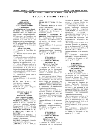 Boletín Oficial Nº 19.290                                                           Jueves 12 de Agosto de 2010
                  2010 - AÑO DEL BICENTENARIO DE LA REVOLUCION DE M AYO

                                   SECCION AVISOS VARIOS
              "FORO DE                     10,00.                                    Nacional de Santiago del Estero
            JUBILADOS Y                    PLAZO DE ENTREGA: (10) Diez               convoca a Concurso Público de
        PENSIONADOS" DE                    Días.                                     carácter Interino Transitorio de:
     SANTIAGO DEL ESTERO                   VALOR DEL PLIEGO: $ 160,00                - 1 (uno) cargo de Ayudante de
            Convocatoria a                 (Pesos Ciento Sesenta).                   Primera Diplomado, Dedicación
 Asamblea General Extraordinaria           LUGAR DE APERTURA:                        Exclusiva, para la          asignatura
El FORO DE JUBILADOS Y                     Subdirección de Compras y                 ASTRONOMIA, con afectación a las
PENSIONADOS DE SANTIAGO                    Suministros, Ciudad.                      asignaturas         ESTU DI OS Y
DEL ESTERO, Personería Jurídica Nº         COMPRA Y CONSULTA DE                      TRAZADOS DE OBRAS CIVILES e
2370, convoca a sus Asociados a una        PLIEGOS: Hasta el día 20-08-10, en        INTRODUCCION A LA
Asamblea General Extraordinaria a          la     Subdirección de Compras,           AGRIMENSURA, dependiente del
realizarse en el local de la Casa          Suministros y Bienes Patrimoniales, 9     Departamen to Acad émico de
Diocesana, sito en Independencia Nº        de Julio Nº 225, Ciudad, Tel-Fax:         Agrimensura.
267 de la Ciudad Capital el día 17 de      0385-421-9738.                            - Las inscripciones se recibirán en la
Agosto de 2010 a las 16 horas, para        Santiago del Estero, 09 de Agosto de      Secretaría Académica de la Facultad,
tratar el siguiente:                       2010.                                     sita en Av. Belgrano (s) Nº 1912, del
          ORDEN DEL DIA:                   FRANCISCO GANGITANO -                     08 al 16 de septiembre de 2010, en el
1º) - Elección de Autoridades de           Subdirector de Compras y Suministros.     horario de 8:00 a 12:00 hs.-
Asamblea.                                  Nº 209.434 - e. 10 agosto - v. 12         Santiago del Estero, 10 de agosto de
2º) - Elección de dos Socios para          agosto - p. 100 - $ 30,00.-               2010.-
firmar el Acta.                                                                      Ing. RICARDO              DERMIDIO
3º) - Informe de gestiones realizadas en                                             CORDERO - Secretario Académico
                                                     UNIVERSIDAD
Anses Central sobre reclamos de                                                      Nº 209.449 - e. 11 agosto - v. 12
                                                     NACIONAL DE
socios que no percibieron los                                                        agosto - p. 75 - $ 15,00.-
                                                SANTIAGO DEL ESTERO
beneficios de la Resolución Nº 14/09.                FACULTAD DE
4º) - Informe del estado actual de la             CIENCIAS EXACTAS                             UNIVERSIDAD
construcción del edificio destinado al              Y TECNOLOGIAS                              NACIONAL DE
                                           "La Facultad de Ciencias Exactas y            SANTIAGO DEL ESTERO
funcionamiento de la sede de la
                                           Tecnologías de la Universidad                       FACULTAD DE
institución, ubicado en la intersección
                                           Nacional de Santiago del Estero                  CIENCIAS EXACTAS
de las calles Lavalle y 12 de Octubre
                                           convoca a Concurso Público de                      Y TECNOLOGIAS
de la Ciudad Capital.
                                           carácter Interino de:                     "La Facultad de Ciencias Exactas y
5º) - Informe de la gestión sobre el
                                           - 1 (uno) cargo de Jefe de Trabajos       Tecnologías de la Universidad
Código de Descuento.
                                           Prácticos, Dedicación Exclusiva, para     Nacional de Santiago del Estero
Santiago del Estero, 10 de Agosto de
                                           la as igna tura M EDIC IO N ES            convoca a Concurso Público de
2010.
                                           ESPECIALES, con afectación a las          carácter Interino Transitorio de:
OLMA SAN MIGUEL DE
                                           asignaturas TEORIA DE ERRORES Y           - 1 (uno) cargo de Ayudante de
SANTILLAN - Presidenta.                                                              Primera Diplomado, Dedicación
WALTER SOSA - Secretario.                  COMPENSACION y TOPOGRAFIA
                                           II, dependiente del Departamento          Exclusiva, para la asignatura
Nº 209.439 - e.11 agosto - v. 12 agosto                                              MENSURA con afectación a las
- p. 100 - $ 22,50.-                       Académico de Agrimensura.
                                           - Las inscripciones se recibirán en la    asignaturas CATASTRO y SISTEMAS
                                           Secretaría Académica de la Facultad,      DE INFORMACION TERRITORIAL,
      MUNICIPALIDAD DE                                                               dependiente        del Departamento
           LA CAPITAL                      sita en Av. Belgrano (s) Nº 1912, del
                                           30 de agosto al 07 de septiembre de       Académico de Agrimensura.
      Secretaría de Economía                                                         - Las inscripciones se recibirán en la
    SANTIAGO DEL ESTERO                    2010, en el horario de 8:00 a 12:00
                                           hs.-                                      Secretaría Académica de la Facultad,
   Licitación Pública Nº 022710                                                      sita en Av. Belgrano (s) Nº 1912, del
OBJETO: LLAMASE a Licitación               Santiago del Estero, 10 de agosto de
                                           2010.-                                    20 al 30 de septiembre de 2010, en el
Pública Nº 022/10, Expediente Nº                                                     horario de 8:00 a 12:00 hs.-
5667-C-10. Aprobada mediante               Ing. RICARDO              DERMIDIO
                                           CORDERO - Secretario Académico            Santiago del Estero, 10 de agosto de
Decreto Acuerdo Nº 399 "P", de fecha                                                 2010.-
                                           Nº 209.450 - e. 11 agosto - v. 12
05-08-10, para la adquisición de "610                                                Ing. RICARDO              DERMIDIO
                                           agosto - p. 75 - $ 15,00.-
EQUIPO DE ROPA DE TRABAJO,                                                           CORDERO - Secretario Académico
PANTALON, CAMISA Y                                                                   Nº 209.448 - e. 11 agosto - v. 12
                                                   UNIVERSIDAD
BOTINES".                                                                            agosto - p. 75 - $ 15,00.-
                                                   NACIONAL DE
PRESUPUESTO OFICIAL: $
                                              SANTIAGO DEL ESTERO
156.160,00 (Pesos Ciento Cincuenta y
                                                   FACULTAD DE
Seis Mil Ciento Sesenta).                       CIENCIAS EXACTAS
DESTINO: Personal de la Dirección                 Y TECNOLOGIAS
de Conservación de Espacios                "La Facultad de Ciencias Exactas y
APERTURA: 23-08-10 - HORAS:                Tecnologías de la Universidad


                                                            19
 