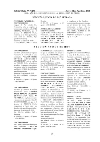 Boletín Oficial Nº 19.290                                                           Jueves 12 de Agosto de 2010
                  2010 - AÑO DEL BICENTENARIO DE LA REVOLUCION DE M AYO

                               SECCION JUSTICIA DE PAZ LETRADA
JUSTICIA DE PAZ LETRADA                   División.                                  y emplácese a los herederos y
EDICTO SUCESION                           Nº 209.435 - e. 10 agosto - v. 13          acreedores de los causantes, para que
Juzgado de Paz Letrado 1ra.               agosto - p. 50 - $ 15,00.-                 en el término de treinta días,
Nominación, cita y emplaza a                                                         comparezcan a hacer valer sus
herederos y/o acreedores de LAURA         JUSTICIA DE PAZ LETRADA                    derechos, bajo apercibimiento de ley.
ERMINIA MURUAGA, por el                   EDICTO SUCESION                            Dra. MARIA TORRES B. DE
término de TREINTA DIAS,                  Juzgado de Paz Letrado de Segunda          SANTUCHO - Secretaria.
posteriores a la última publicación,      Nominación, Juez Dr. Rómulo R.             Nº 209.437 - e.11 agosto - v. 13 agosto
hacer valer sus derechos, bajo            Rava. Autos: EXPTE. Nº 414.159             - p. 45 - $ 15,00.-
apercibimiento de ley.                    "RESOLA RAMON ROSA Y
Secretaría, 22 de Junio de 2010.-         SANTILLAN               SELVA
ELENA GRACIELA ARIAS - Jefe de            ARGENTINA s/SUCESION". Cítese

                                  SECCION AVISOS DE HOY
EDICTO SUCESION                           Nº 25.068/10", cita y emplaza a todos      EDICTO CITACION
Juez Civil y Comercial de Segunda         los que se consideren con derecho a        Juzgado Civil y Comercial de Añatuya,
Nominación de esta Ciudad, en autos       los bienes de ANTONIO VILLALBA             a cargo de la Dra. Roxana Vera y
caratulados: "IBAÑEZ MARIA                a que comparezcan a hacerlos valer en      Secretaria Autorizante y en autos
ESTHER             s/SUCESION             el término de Treinta Días bajo            caratulados: "Expte. Nº 25.074/10 -
AB-INTESTATO", cita y emplaza             apercibimiento de ley.-                    CARNERO, SERGIO MIGUEL
por TREINTA DIAS, a herederos,            Secretaría, 22 de junio del 2010.-         s/INFORMACION SUMARIA
acreedores y/o quienes se consideren      Dra. BLANCA JIMENEZ, Secretaria            PARA CAMBIO DE APELLIDO",
con derecho sobre los bienes dejados      Nº 209.459 - e. 12 agosto - v. 17          cítese y emplácese por el término de
por MARIA ESTHER IBAÑEZ, bajo             agosto - p. 50 - $ 15,00.-                 Quince Días contados a partir de la
apercibimiento de ley.                                                               última publicación a quienes se
Secretaría, 05 de Agosto de 2010.         EDICTO SUCESION                            consideren con derecho a formar
Dra. STELLA MARIS LLEBARA -               Juez en lo Civil y Comercial de Cuarta     oposición a la modificación del
Secretaria.                               Nominación de la Ciudad de Santiago        apellido del Señor CARNERO
Nº 209.458 - e.12 agosto - v. 17 agosto   del Estero, Dr. Curet Fernando Anibal,     SERGIO MIGUEL             por el  de
- p. 45 - $ 15,00.-                       en los autos caratulados: "SOSA DE         BARNER SERGIO MIGUEL.-
                                          HERRERA               SEGUNDA              Secretaría, 28 de julio de 2010.-
                                          B O N I F A C IA s / S U C E S I O N "     Dra. P AOLA F I O RE TTI -.
EDICTO SUCESION                           EXPTE. Nº 423.331, y estando               Pro-Secretaria
Juez Civil y Comercial de Tercera         acreditado el fallecimiento de los         Nº 209.461 - e. 12 agosto - v. 12
Nominación: Autos: "TORRES                causantes, con las Actas de Defunción      agosto - p. 75 - $ 15,00.-
BALOY BENIGNO s/SUCESION                  acompañadas, declárese abierto el
AB-INTESTATO", Expte. Nº                  JUICIO SUCESORIO de SOSA DE                EDICTO CITACION
422.445/10, cita y emplaza a herederos    HERRERA SEGUNDA BONIFACIA                  Juez Civil y Comercial 5ª Nominación
y acreedores del causante: BALOY          y HER RE RA ARIS TOBULO                    Dr. Pedro J. Basbús, en autos:
BENIGNO TORRES, para que en el            FRANCISCO. Cítese y emplácese a            "CATALDI NICOLAS Y OTRO
término de TREINTA DIAS,                  quienes se consideren con derecho
                                                                                     c/RAMOS ROBERTO JUAN Y/U
comparezcan a hacer valer sus             sobre los bienes de los causantes para
                                                                                     OTROS s/INEXISTENCIA Y
derechos, bajo apercibimiento de ley.     que comparezcan a hacerlos valer
                                                                                     FALSEDAD               DE     LOS
Secretaría, 02 de Agosto de 2010.         dentro del término de Treinta (30) Días
                                                                                     INSTRUMENTOS PUBLICOS -
Dra. DELCIA MUJICA PAZ -                  bajo apercibimiento de ley.
                                                                                     BENEF. DE LITIGAR SIN
Secretaria.                               Fdo. Secretaria autorizante. Dra. Ausar
                                                                                     GASTOS", Expte. Nº 395.572,
Nº 209.454 - e.12 agosto - v. 17 agosto   Marta Daniela.
                                                                                     Notifica a los demandados Sres.
- p. 50 - $ 15,00.-                       Secretaría 29/06/2010.
                                                                                     RAMOS ROBERTO JUAN, PRUYAS
                                          Dra. MARTA DANIELA AUSAR -
                                                                                     CESAR ALBERTO, ESCRIBANOS
EDICTO SUCESION                           Secretaria
                                                                                     PATRICIO CARRASCO PALMER Y
Juez Civil y Comercial de Añatuya en      Nº 209.463 - e. 12 agosto - v. 17
                                                                                     ANGELICA VIRGINIA DELRIEUX
autos caratulados "VILLALBA               agosto - p. 80 - $ 22,50.-
                                                                                     de la providencia que seguidamente se
ANTONIO s/SUCESION - Expte.


                                                           20
 