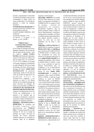 Boletín Oficial Nº 19.290                                                             Jueves 12 de Agosto de 2010
                  2010 - AÑO DEL BICENTENARIO DE LA REVOLUCION DE M AYO

presente y representarán a la Sociedad     Argentina o del Extranjero.                 sociedad será individual y será ejercida
en todas las actividades y negocios que    SEGUNDO - OBJETO: La sociedad               por los socios o por las personas que
correspondan al objeto social, así         tiene por objeto dedicarse por cuenta       estos designen por decisión unánime,
como comprometer a la Sociedad en          propia a las siguientes actividades: a)     quienes tendrán el cargo de SOCIO
garantías o avales de cualquier            COMERCIALES: La compra y Venta              GERENTE, quienes tendrán la
naturaleza.                                de calzados,            artí cu lo s de     representación legal y uso de la firma
9) Fecha del Cierre del Ejercicio: El      marroquinería, sus accesorios,              social, durarán dos años a contar de la
ejercicio social cierra el treinta y uno   indumentaria deportiva, ropa en             fecha de designación y podrán ser
de diciembre de cada año.                  general, paraguas, relojes y valijas; b)    reelegidos. Representará a la sociedad
GLADYS MABEL GIMENEZ - DNI                 ejercer representaciones, comisiones,       en todas las actividades y negocios que
16.060.107.                                consignaciones y mandatos. A tal fin la     corresponden al objeto de la sociedad,
FLAVIO R. GIGLIO -C.P.N.                   sociedad tiene plena capacidad jurídica     sin limitación de facultades en la
Nº 209.352 - e. 12 agosto - v. 12          para adquirir derechos, contraer y          medida que los actos tiendan al
Agosto - p. 410 - $ 90,00.-                ejercer los actos que no sean               cumplimiento de los fines sociales. Le
                                           prohibidos por las leyes y este             queda prohibida la firma social en
          "PIRKAS S.R.L."                  estatuto.-                                  actos extraños al objeto social y en
     SANTIAGO DEL ESTERO                   TERCERA - CAPITAL SOCIAL: El                garantía y avales de terceros. El
        CONTRATO SOCIAL                    capital social lo constituye la suma de     gerente tiene todas las facultades para
En la Ciudad de Santiago del Estero,       PESOS CIEN MIL ( $ 100.000,oo)              administrar y disponer de los bienes,
República Argentina, a los tres días del   que se divide en mil (1.000) CUOTAS         incluso aquellas para las cuales la ley
Mes de agosto de dos mil diez , entre      de PESOS CIEN ( $ 100,00.-) cada            requiere poderes especiales conforme
los señores: AKIKI MARIA                   una, suscribiendo los socios las            al artículo 1881 del Código Civil y el
DANIELA, de Profesión Comerciante,         mismas en la siguiente proporción: El       artículo 9º del Decreto 5965/63. Puede
nacida el 4 de Enero de 1.980, de 30       socio AKIKI MARIA DANIELA, la               en consecuencia celebrar en nombre de
años de edad, D.N.I. Nº 27.448.941,        cantidad de quinientas ( 500 ) cuotas       la sociedad toda clase de actos
C.U.I.T. Nº 27-27448941-9, de estado       de PESOS CIEN ( $ 100,00.- ) cada           jurídicos que tiendan al cumplimiento
civil casada, Argentina y con domicilio    una, lo que conforma la suma de             del objeto social entre ellos operar con
en calle Libertad Nº 543 de la Ciudad      PESOS CINCUENTA MIL ($                      los Bancos y/o entidades financieras
de Santiago del Estero, Provincia de       50.000,00.-) o sea el CINCUENTA             tanto privadas como oficiales,
Santiago del Estero; AKIKI JOSE            POR CIENTO (50% ) del Capital               adheridas a la Ley de Entidades
MAXIMILANO, de profesión                   Social; El socio AKIKI JOSE                 Financieras, dentro o fuera del país.-
comerciante, nacido el 4 de Junio de       MAXIMILIANO la cantidad de                  SEXTA - CAPACIDAD LEGAL DE
1.981, de 29 años de edad, D.N.I. Nº       quinientas ( 500 ) cuotas de PESOS          LA SOCIEDAD: Para el
28.583.724, C.U.I.T. Nº                    CIEN ( $ 100,00.- ) cada una, lo que        cumplimiento de su objeto, la sociedad
20-28583724-4, Argentino y con             conforma la suma de PESOS                   tendrá plena capacidad jurídica.
domicilio en Alem Nº 192, Barrio           CINCUENTA MIL.- ( $ 50.000,00.-)            SEPTIMA - BALANCE,
Alberdi, de la Ciudad de Santiago del      o sea el CINCUENTA POR CIENTO               INVENTARIO, DISTRIBUCION
Estero Provincia de Santiago del           ( 50 % ) del Capital Social. Las cuotas     DE UTILIDADES Y PERDIDAS. El
Estero, han convenido en celebrar un       se integran en un VEINTICINCO POR           día treinta y uno de Diciembre de cada
CONTRATO DE SOCIEDAD DE                    CIENTO (25 %) en dinero en efectivo.        año, se practicará el inventario y el
RESPONSABILIDAD LIMITADA,                  Los socios se obligan a integrar el         balance general, el que se considerará
conforme a las disposiciones de la Ley     saldo restante dentro del plazo de dos      aprobado automáticamente, si dentro
19.550, sus modificaciones y en            años a partir de la fecha de inscripción    de los treinta días siguientes a la de su
especial a las cláusulas que se            de la sociedad. La reunión de socios        puesta en consideración a los socios,
consignan a continuación, vienen por       dispondrá el momento en que se              no fuera objetado por algunos de ellos.
la presente a dejarlo formalizado y se     completará la integración.                  Las ganancias no podrán ser
regirá por las siguientes cláusulas:       CUARTA - DURACION: El plazo de              distribuidas hasta tanto no se cubran
PRIMERA - DENOMINACION Y                   duración se fija en VEINTE (20)             las perdidas de ejercicios anteriores. El
DOMICILIO: Se constituye una               AÑOS, a partir de la fecha de               pago de los gerentes no implica
Sociedad Comercial cuya                    Inscripción en el REGISTRO                  distribución de ganancias.
denominación será "PIRKAS                  P U B LI C O DE C O M E R C I O ,           OCTAVA - RESERVAS Y
S.R.L.". Tendrá su domicilio en Calle      pudiéndose renovar por otro plazo           DISTRIBUCION: De las utilidades
Libertad Nº 543 de la Ciudad de            igual con el consentimiento unánime         líquidas y realizadas que resulten del
Santiago del Estero, Provincia de          de los socios..                             balance general anual, se destinará el
Santiago del Estero, pudiendo              QUINTA - ADMINISTRACION Y                   cinco por ciento para constituir la
establecer agencias y/o sucursales en      REPRESENTACION LEGAL: La                    reserva legal, hasta que la misma
cualquier lugar de la República            administración y representación de la       alcance el veinte por ciento, como


                                                             23
 