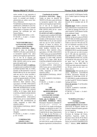 Boletín Oficial Nº 19.211                                                               Viernes 16 de Abril de 2010
cuotas sociales, lo que representa el             Constitución de Sociedad              calle Castelli Nº 34 Bº Ramón Carrillo
cincuenta por ciento (50%) del capital      CLAUSULA SEGUNDA - Plazo -                  de la Ciudad Capital de Santiago del
social. La sociedad será dirigida y         Tendrá un plazo de duración de              Estero.
administrada por ambos socios Sres.         TREINTA (30) años a partir del día de       Plazo de duración: El plazo de
Seva y Albarracín.                          su inscripción registral. Este plazo        duración de la sociedad será de 20
No habiéndose producido ninguna otra        podrá ser prorrogado por igual término,     años.
modificación y habiendo la socia Sra.       con el voto de la mayoría que               Domicilio legal: Tendrá su domicilio
María de los Ángeles Seva prestado          represente como mínimo del SESENTA          legal y administrativo en jurisdicción de
conformidad a la presente cesión. La        POR CIENTO (60%) de las cuotas              la Ciudad de Santiago del Estero, en
presente fue certificada por ante           parte del capital social.                   calle Castelli Nº 34 Bº Ramón Carrillo
Notario Público.-                           CLAUSULA CUARTA - CAPITAL:                  de la nombrada Ciudad.
ROSA MERCEDES SOSA - C.P.N                  El capital social se establece en la suma   Capital social: EL CAPITAL
Nº 208.298 - e. 16 abril - v. 16 abril -    de PESOS QUINCE MIL ($ 15.000),             SOCIAL se fija en la suma de PESOS
p. 200 - $ 45,00.-                          dividido en Mil Quinientas Cuotas de        VEINTE MIL ($ 20.000) representado
                                            PESOS DIEZ ($ 10), de valor nominal         por 200 CUOTAS SOCIALES y que
     "NUEVO RUMBO S.R.L."                   cada una, que los socios suscriben e        tendrá un valor de $ 100 cada una, las
    SANTIAGO DEL ESTERO                     integran en dinero en efectivo, de          que son totalmente suscriptas en este
      Constitución de Sociedad              acuerdo al siguiente detalle: a) El Señor   acto por los socios conforme al
CLAUSULA SEGUNDA - Plazo -                  JOSE MARIA CANTOS (h), el                   siguiente detalle: el señor DALMIRO
Tendrá un plazo de duración de              SETENTA POR CIENTO (70%),                   RODRIGO CRUZ, suscribe la cantidad
TREINTA (30) años a partir del día de       equivalente a UN MIL CINCUENTA              de 100 cuotas por un valor de pesos
su inscripción registral. Este plazo        (1.050) Cuotas, por un total de PESOS       cien $ 100 cada una equivalentes a
podrá ser prorrogado por igual término,     DIEZ MIL QUINIENTOS ($ 10.500),             Pesos DIEZ MIL $ 10.000; y el señor
con el voto de la mayoría que               integrando el CIEN POR CIENTO               JOSE ROBERTO PASCUAL, suscribe
represente como mínimo del SESENTA          (100%); b) El Señor JOSE BLAS               la cantidad de 100 cuotas por un valor
POR CIENTO (60%) de las cuotas              CANTOS, el TREINTA POR CIENTO               de pesos cien $ 100 cada una
partes del capital social.                  (30%),          equivalente             a   equivalentes a Pesos DIEZ MIL $
CLAUSULA CUARTA - CAPITAL:                  CUATROCIENTOS CINCUENTA                     10.000, que todos optan por integrar en
El capital social se establece en la suma   (450) Cuotas, por un total de PESOS         un 100 por ciento en este acto y en
de PESOS QUINCE MIL ($ 15.000),             CUATRO MIL QUINIENTOS ($                    dinero efectivo.
dividido en Mil Quinientas Cuotas de        4.500), integrando el CIEN POR              Administración: Será ejercida por la
PESOS DIEZ ($ 10), de valor nominal         CIENTO (100%).                              señora MARIANA ELIZABETH
cada una, que los socios suscriben e        JOSE MARIA CANTOS (h), - DNI Nº             FLORES, Documento Nacional de
integran en dinero en efectivo, de          17.563.571.                                 Identidad Nº 24.061.000, (CUIT Nº
acuerdo al siguiente detalle: a) El Señor   Dr. JUAN ALBERTO FIGUEROA -                 27-24061000-6), casada, con domicilio
JOSE MARIA CANTOS (h), el                   Abogado.                                    en calle Castelli Nº 34 de la Ciudad de
SETENTA POR CIENTO (70%),                   Nº 208.291 - e. 16 abril - v. 16 abril -    Santiago del Estero.
equivalente a UN MIL CINCUENTA              p. 150 - $ 30,00. -                         Cierre de ejercicio: 31 de Diciembre
(1.050) Cuotas, por un total de PESOS                                                   de cada año.
DIEZ MIL QUINIENTOS ($ 10.500),                            "ABC                         CARLOS ALBERTO FANCHIN -
integrando el CIEN POR CIENTO                         SOCIEDAD DE                       Escribano Público.
(100%); b) El Señor JOSE BLAS                      RESPONSABILIDAD                      Nº 208.302 - e. 16 abril - v. 16 abril -
CANTOS, el TREINTA POR CIENTO                          LIMITADA"                        p. 240 - $ 52,50.
(30%),          equivalente             a       SANTIAGO DEL ESTERO
CUATROCIENTOS CINCUENTA                          Constitución de Sociedad
(450) Cuotas, por un total de PESOS         Socios que la integran; El señor                 "EUROPELLETS S.R.L."
CUATRO MIL QUINIENTOS ($                    DALMIRO RODRIGO CRUZ,                                    - Farnández -
4.500), integrando el CIEN POR              Documento Nacional de Identidad Nº              SANTIAGO DEL ESTERO
CIENTO (100%).                              24.578.337, (CUIT                  Nº       Acta de Asamblea Nº 01: Salvedad de
JOSE MARIA CANTOS (h) - DNI Nº              20-24578337-0), casado, de Profesión        observación de Registro Público de
17.563.571.                                 Abogado, con domicilio en calle 27 de       Comercio: Importe de capital y garantía
Dr. JUAN ALBERTO FIGUEROA -                 Abril Nº 666 del Bº Panorámico de la        de socios gerentes
Abogado.                                    Ciudad de Ojo de Agua, Departamento         En la Ciudad de Fernández, de la
Nº 208.292 - e. 16 abril - v. 16 abril -    Ojo de Agua de esta Provincia y el          Provincia de Santiago del Estero,
p. 145 - $ 30,00. -                         señor JOSE ROBERTO PASCUAL,                 República Argentina, siendo las
                                            Documento Nacional de Identidad Nº          diecinueve horas del día 08 de Marzo
       "CORPORACION                         16.561.345, (CUIT Nº                        de 2010, se reúnen en Asamblea de
       GRAFICA S.R.L."                      20-16561345-8), casado, de Profesión        Socios, los socios de "EUROPELLETS
    SANTIAGO DEL ESTERO                     Ingeniero Agrimensor, con domicilio en      S.R.L.": Señores, JOSE HERNAN


                                                              11
 