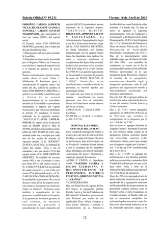 Boletín Oficial Nº 19.211                                                               Viernes 16 de Abril de 2010
ORDOÑEZ, CARLOS ALBERTO                      artículo QUINTO quedando el mismo          Jurídico Política como Partido de orden
VILLALBA, DERMOTT ZANOLA                     redactado de la siguiente manera:          comunal - La Banda, (fjs. 22). Que en
SANCHEZ y CARLOS IGNACIO                     "ARTICULO                QUINTO:           autos se agregan la siguiente
MALDONADO, que representan el                DIRECCION, ADMINISTRACION                  documentación: Acta de Fundación y
cien por ciento (100%) del capital           Y      FACULTADES:                   La    Constitución y de Reunión de la Junta
social.                                      Administración, Representación Legal       Promotora (fjs. 19/21); Carta Orgánica
El Gerente, señor JOSE HERNAN                y uso de la firma social estarán a cargo   (fjs. 1/15); Declaración de Principios y
ORDOÑEZ, procede a leer el orden del         del Sr. JOSE HERNAN ORDOÑEZ,               Bases de Acción Política (fjs. 16/18),
día que literalmente dice:                   en forma individual, por término           Des ign ación de Aut or ida des
1) Designación del socio para presidir       indeterminado. En tal carácter tienen      Promotoras y Apoderados (fjs. 19/21).
la Asamblea.                                 todas las facultades para realizar los     Que de la documentación antes
2) Salvedad de observación formulada         actos y contratos tendientes al            indicada, surge que el Quince de Julio
por el Registro Público de Comercio          cumplimiento del objeto de la sociedad,    del Año 2009 una asamblea de
con relación al importe de capital social    inclusive los previstos en los artículos   ciudadanos, se reunió con el fin de
y el importe de garantía de socios           1881 del Código Civil y 9 del Decreto      considerar la Constitución de un Partido
gerentes.                                    Ley 5965/63. Los gerentes depositarán      Político oportunidad en la que
Puesto a consideración el primer punto       en la sociedad en concepto de garantía     designaron Junta Promotora, eligieron
resulta electo el socio Carlos I.            la suma de PESOS DOS MIL ($                el nombre de la agrupación,
Maldonado. El Presidente pone a              2 . 0 0 0 ) ". Sometida s es t a s         constituyeron domicilio legal y
consideración el segundo punto del           modificaciones a consideración de los      designaron apoderados, todo lo cual
orden del día, solicita la palabra el        presentes, se resuelve aprobar por         garantiza una organización estable y
Señor JOSE HERNAN ORDOÑEZ, a                 unanimidad ambas.                          funcionamiento sustentados por
quien le es concedida y manifiesta que       Sin nada más que tratar se levanta la      principios democráticos.
a efectos de un nor ma l                     reunión,      suscribiendo los socios      Que a fjs. 64/149 se agregan cédulas de
desenvolvimiento de las actividades          presentes esta Acta de Asamblea,           notificación sobre solicitud del derecho
iniciales de la Sociedad es conveniente      siendo las Veinte horas treinta minutos    al uso del nombre Partido Fuerza y
incrementar el importe del Capital           del día de la fecha.                       Unión Ciudadana.
Social, por lo que solicita se modifique     SEBASTIAN CABALLERO -                      Que a fjs. 37/61, corren agregados
el artículo Nº, quedando el mismo            Escribano.                                 ejemplares de BOLETIN OFICIAL de
redactado de la siguiente manera:            Nº 208.300 - e. 16 abril - v. 16 abril -   la Provincia que acredita el
"ARTICULO CUARTO: CAPITAL                    p. 450 - $ 97,50.                          cumplimiento de lo dispuesto por el
SOCIAL: El capital social se fija en la                                                 Art. 13 de la Ley 5.562.
suma de PESOS VEINTE MIL ($                       TRIBUNAL ELECTORAL                    Que en autos se agregan informes de
20.000), divididos en doscientas cuotas          SANTIAGO DEL ESTERO                    Juzgado Federal - Secretaría Electoral
(200) de CIEN PESOS ($ 100) valor            En la Ciudad de Santiago del Estero, a     de este Distrito dando cuenta de la
nominal cada una, suscripta por cada         Cuatro días del mes de Marzo de Dos        agrupación política ocurrente cuenta
uno de los socios de acuerdo al              Mil Diez, se reúne el Tribunal Electoral   con trescientas cuarenta (340)
siguiente detalle: El Sr. DERMOTT            de la Provincia, bajo la Presidencia de    afiliaciones válidas, con lo que cumple
ZANOLA SANCHEZ, la cantidad de               su Titular Dr. Armando Lionel Suárez       con el registro exigido por el inciso f,
ciento dos cuotas (102), o sea el            y con la asistencia de los miembros        Art. 7º de la Ley 5.601 (modificatoria
cincuenta y uno por ciento (51%) del         abajo firmantes, por ante el Secretario    de la Ley 5.562).
capital social, el Sr. JOSE HERNAN           Autorizante, Dr. León F. Martinetti, y     Que a fjs. 171/255 se agregan las
ORDOÑEZ, la cantidad de noventa              adopta la siguiente Resolución:            notificaciones a los distintos partidos
cuotas (90) o sea el cuarenta y cinco        AUTOS Y VISTOS: el Expediente              políticos provinciales y comunales de la
por ciento (45%) del capital social, el      46/09 "PARTIDO FUERZA Y                    Ciudad de La Banda por las que se les
Sr. CARLOS VILLALBA, la cantidad             UNION CIUDADANA S/                         hace saber fecha y hora de la
de cuatro cuotas (4), o sea el dos por       RECONOCIMIENTO DE                          realización de la audiencia que marca el
ciento (2%) del capital social, y el Sr.     PERSONERIA JURIDICO                        Art. 59 de la ley de aplicación.
CARLOS IGNACIO MALDONADO,                    POLITICO - ORDEN MUNICIPAL                 Que a fjs. 287 corre agregada el acta de
la cantidad de cuatro cuotas (4), o sea el   - LA BANDA";                               dicha audiencia, instancia en la que el
dos por ciento (2%) del capital social.      Y CONSIDERANDO:                            apoderado de la agrupación ocurrente
Las cuotas se integran en un ciento por      Que con fecha Once de Agosto de Dos        ratifica el pedido de reconocimiento de
ciento en efectivo". Asimismo pone           Mil Nueve, la agrupación política          personería jurídico política para el
también a consideración de los               Partido Fuerza y Acción Ciudadana de       Partido Fuerza y Unión Ciudadana, en
presentes, la modificación en el importe     la Ciudad de La Banda se presenta ante     el orden comunal, La Banda, toda vez
de la garantía de los socios gerentes, la    este Tribunal por medio de sus             que se encuentran cumplidos los
c u a l s o s t ien e, es neces a rio        apoderados Dres. Juliana Enriquez y        extremos legales necesarios a este fin.
incremen t a r l a , p o n i en do a         Juan Carlos Albornoz y solicita el         Que en la mencionada audiencia no se
consideración la nueva redacción del         reconocimiento de su Personería            ha planteado oposición alguna a lo



                                                               12
 